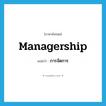 การจัดการ ภาษาอังกฤษ?, คำศัพท์ภาษาอังกฤษ การจัดการ แปลว่า managership ประเภท N หมวด N