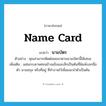 นามบัตร ภาษาอังกฤษ?, คำศัพท์ภาษาอังกฤษ นามบัตร แปลว่า name card ประเภท N ตัวอย่าง คุณสามารถติดต่อผมมาตามนามบัตรนี้ได้เสมอ เพิ่มเติม แผ่นกระดาษค่อนข้างแข็งและเล็กเป็นต้นที่พิมพ์บอกชื่อตัว นามสกุล หรือที่อยู่ ที่ทำงานไว้เพื่อแนะนำตัวเป็นต้น หมวด N