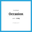 สาเหตุ ภาษาอังกฤษ?, คำศัพท์ภาษาอังกฤษ สาเหตุ แปลว่า occasion ประเภท N หมวด N