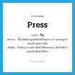 press แปลว่า?, คำศัพท์ภาษาอังกฤษ press แปลว่า รีด ประเภท V ตัวอย่าง เนื้อเมล็ดฝ้ายถูกอัดรีดให้เป็นแผ่นบางๆ ก่อนจะถูกนำเข้าเครื่องลดความชื้น เพิ่มเติม บีบด้วยอาการเค้น เพื่อทำให้ไหลออกมา เพื่อทำให้ยาวออกหรือเพื่อทำให้เรียบ หมวด V