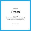 press แปลว่า?, คำศัพท์ภาษาอังกฤษ press แปลว่า กด ประเภท V ตัวอย่าง ถ้ามีอะไรเกิดขึ้น จงกดปุ่มสัญญานนี้ เพิ่มเติม บังคับลง, ข่ม, ใช้กำลังให้ดันลง หมวด V