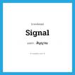 สัญญาณ ภาษาอังกฤษ?, คำศัพท์ภาษาอังกฤษ สัญญาณ แปลว่า signal ประเภท N หมวด N