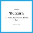 sluggish แปลว่า?, คำศัพท์ภาษาอังกฤษ sluggish แปลว่า ขี้เกียจ, เฉื่อย, เงื่องหงอย, เอื่อยเฉื่อย, ซึมเซา ประเภท ADJ หมวด ADJ