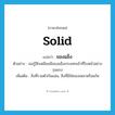 ของแข็ง ภาษาอังกฤษ?, คำศัพท์ภาษาอังกฤษ ของแข็ง แปลว่า solid ประเภท N ตัวอย่าง เธอรู้สึกเหมือนมีของแข็งกระแทกเข้าที่ใบหน้าอย่างรุนแรง เพิ่มเติม สิ่งที่รวมตัวกันแน่น, สิ่งที่มิใช่ของเหลวหรือแก๊ส หมวด N