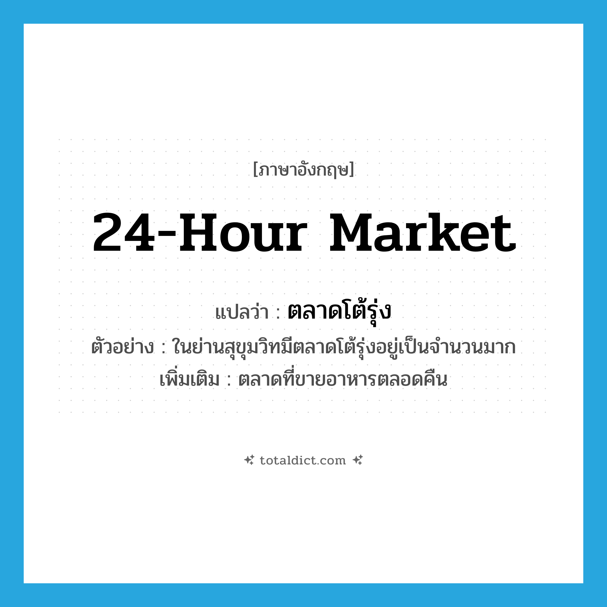24-hour market แปลว่า?, คำศัพท์ภาษาอังกฤษ 24-hour market แปลว่า ตลาดโต้รุ่ง ประเภท N ตัวอย่าง ในย่านสุขุมวิทมีตลาดโต้รุ่งอยู่เป็นจำนวนมาก เพิ่มเติม ตลาดที่ขายอาหารตลอดคืน หมวด N