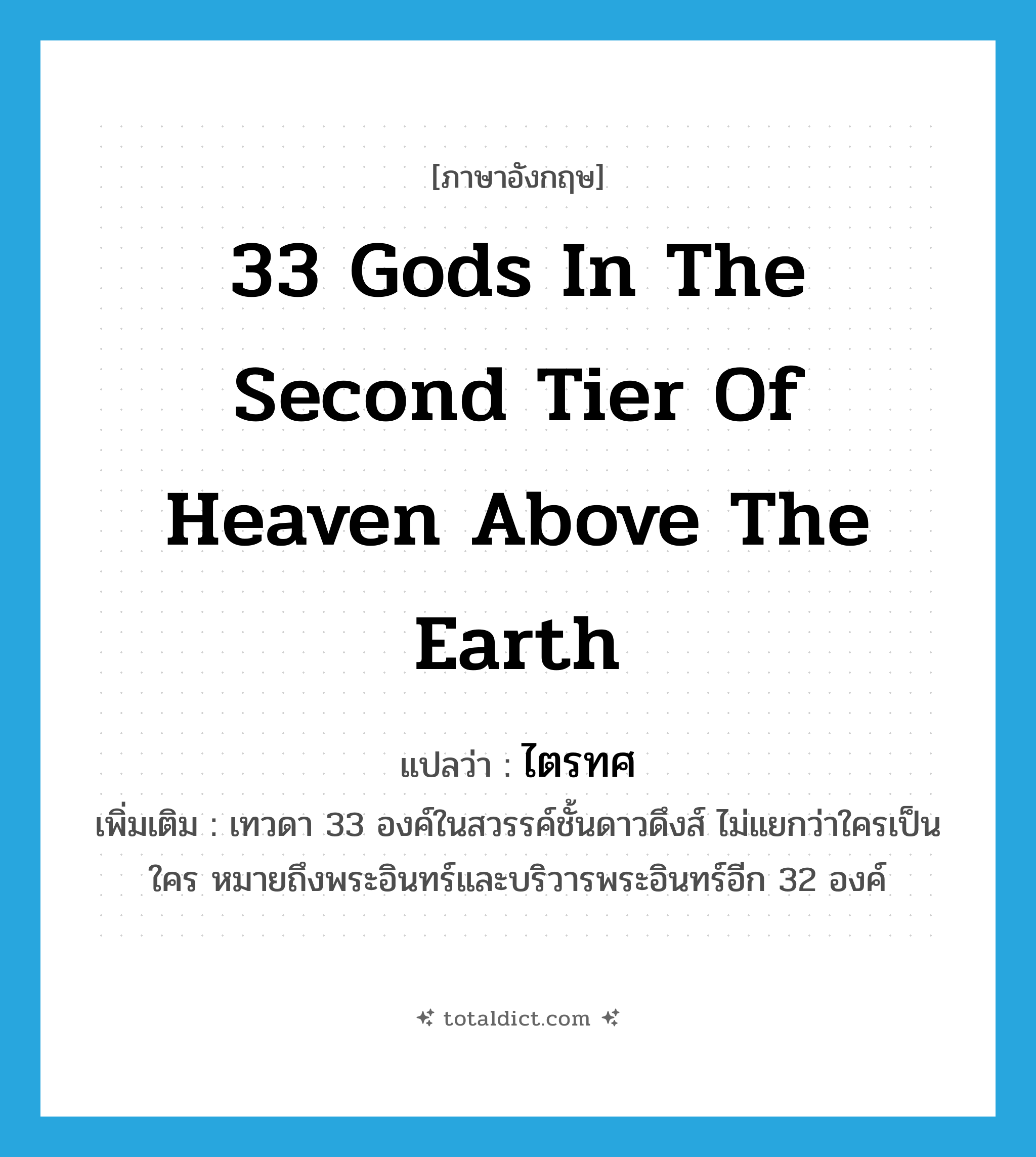 33 Gods in the second tier of heaven above the earth แปลว่า?, คำศัพท์ภาษาอังกฤษ 33 Gods in the second tier of heaven above the earth แปลว่า ไตรทศ ประเภท N เพิ่มเติม เทวดา 33 องค์ในสวรรค์ชั้นดาวดึงส์ ไม่แยกว่าใครเป็นใคร หมายถึงพระอินทร์และบริวารพระอินทร์อีก 32 องค์ หมวด N