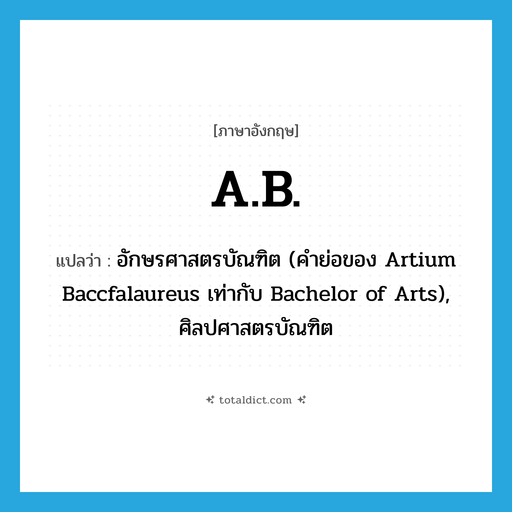 A.B. แปลว่า?, คำศัพท์ภาษาอังกฤษ A.B. แปลว่า อักษรศาสตรบัณฑิต (คำย่อของ Artium Baccfalaureus เท่ากับ Bachelor of Arts), ศิลปศาสตรบัณฑิต ประเภท ABBR หมวด ABBR
