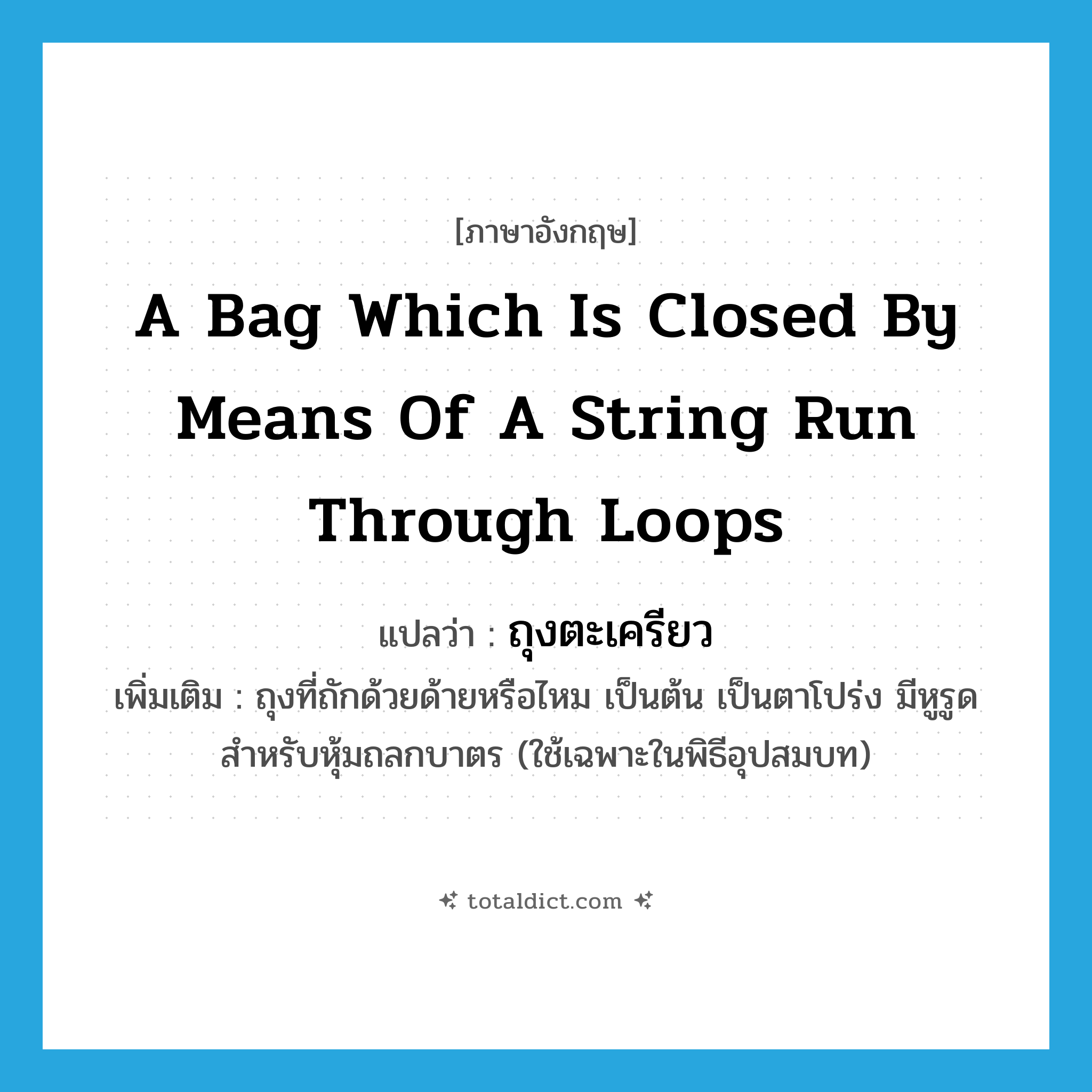 a bag which is closed by means of a string run through loops แปลว่า?, คำศัพท์ภาษาอังกฤษ a bag which is closed by means of a string run through loops แปลว่า ถุงตะเครียว ประเภท N เพิ่มเติม ถุงที่ถักด้วยด้ายหรือไหม เป็นต้น เป็นตาโปร่ง มีหูรูด สำหรับหุ้มถลกบาตร (ใช้เฉพาะในพิธีอุปสมบท) หมวด N