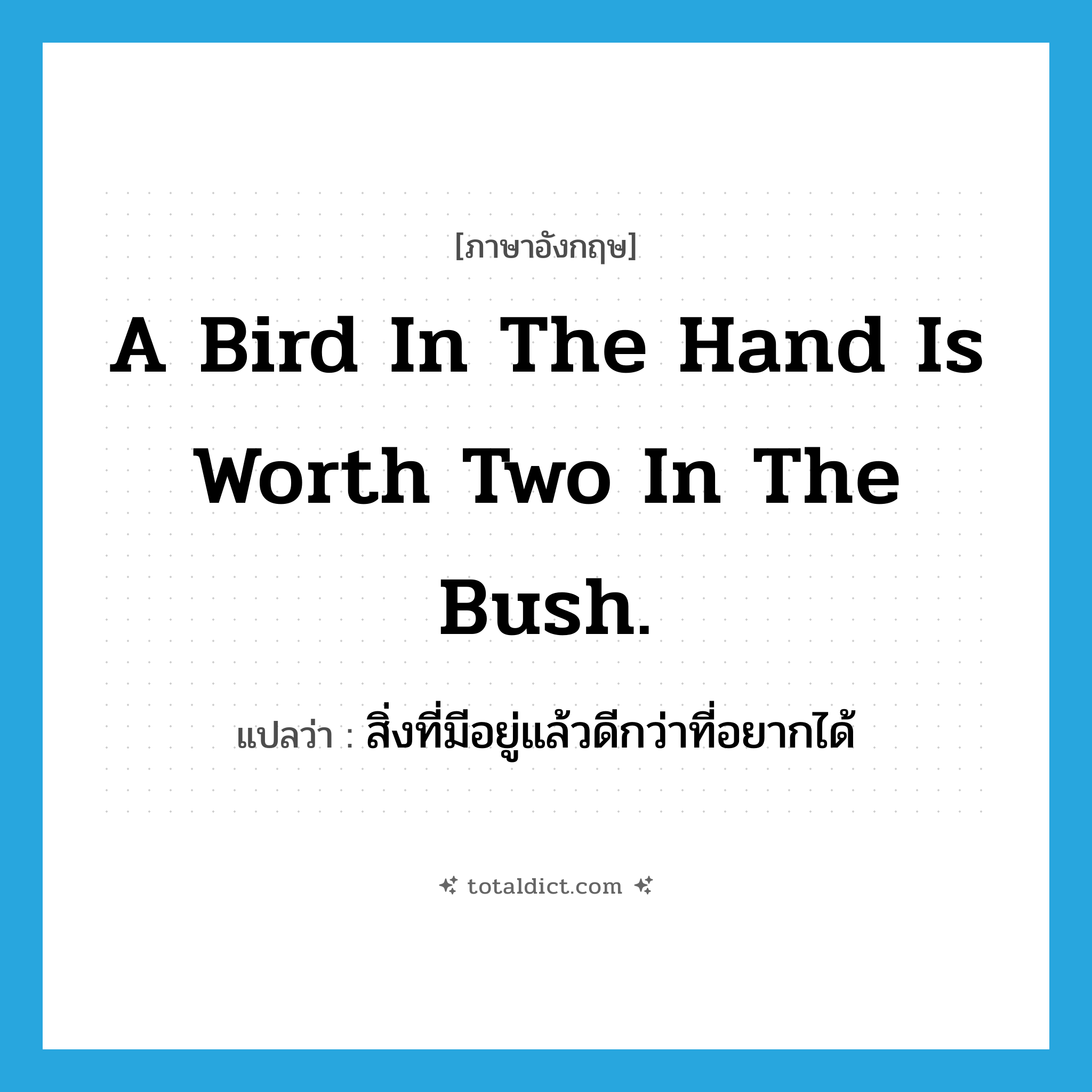 A bird in the hand is worth two in the bush. แปลว่า?, คำศัพท์ภาษาอังกฤษ A bird in the hand is worth two in the bush. แปลว่า สิ่งที่มีอยู่แล้วดีกว่าที่อยากได้ ประเภท IDM หมวด IDM