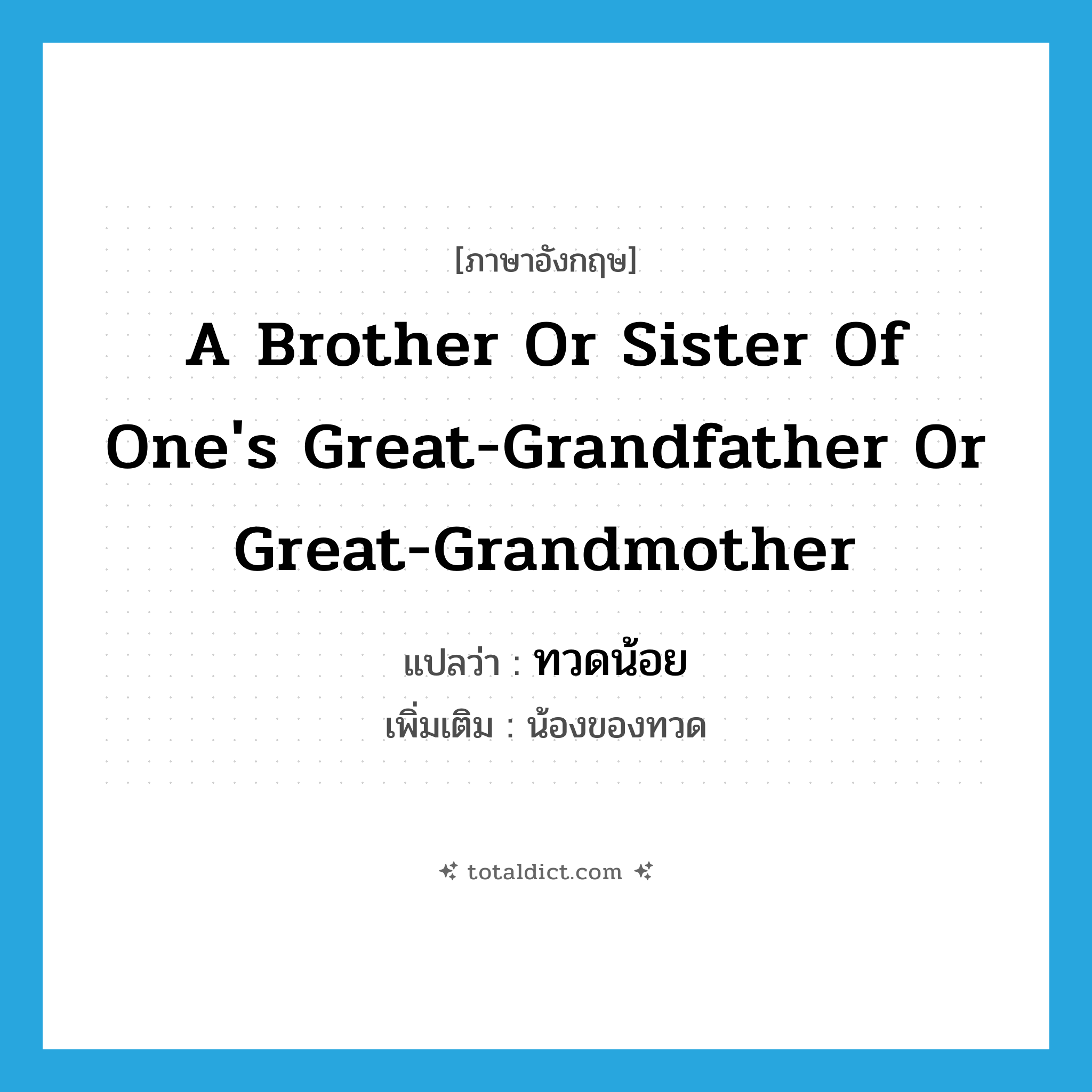 a brother or sister of one&#39;s great-grandfather or great-grandmother แปลว่า?, คำศัพท์ภาษาอังกฤษ a brother or sister of one&#39;s great-grandfather or great-grandmother แปลว่า ทวดน้อย ประเภท N เพิ่มเติม น้องของทวด หมวด N