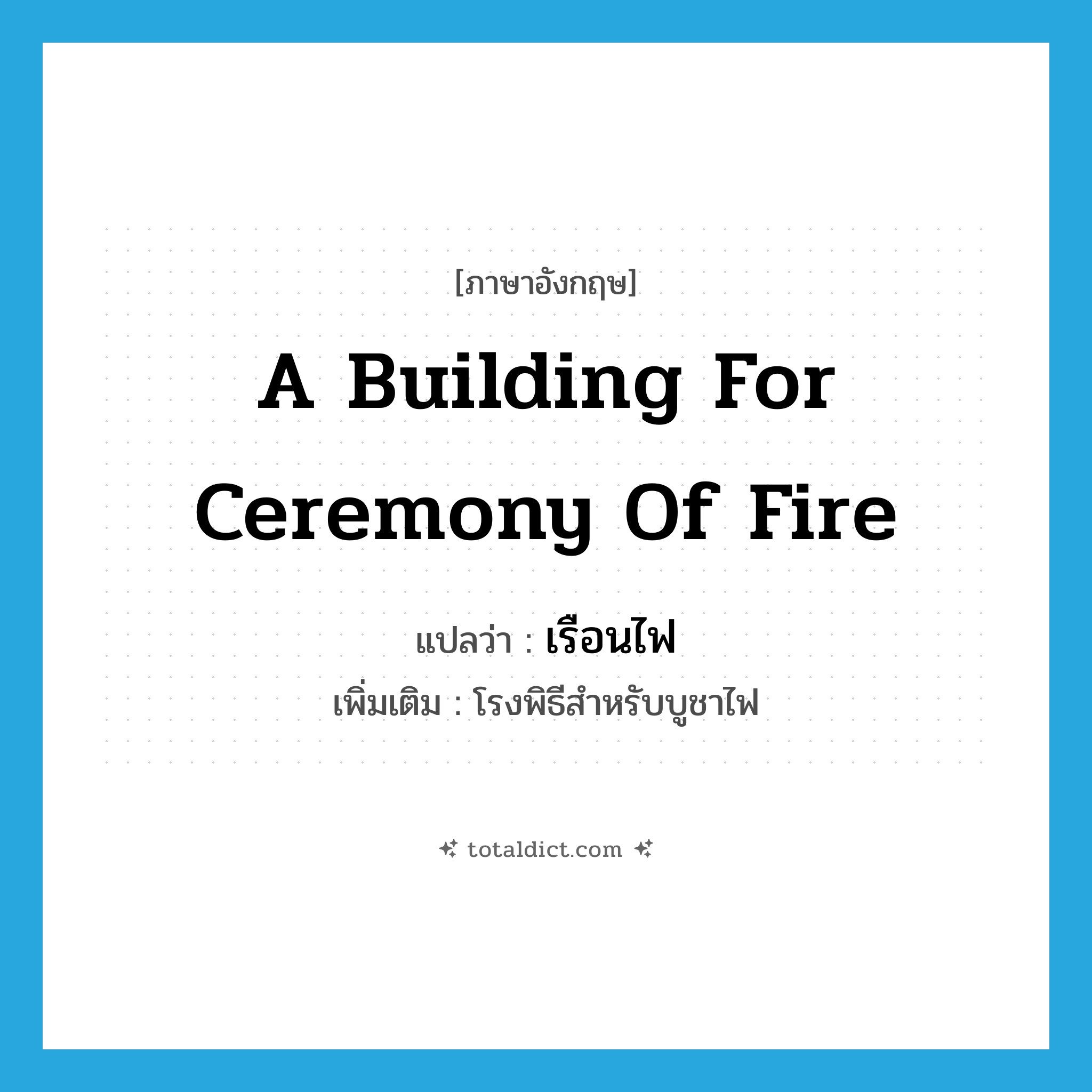 เรือนไฟ ภาษาอังกฤษ?, คำศัพท์ภาษาอังกฤษ เรือนไฟ แปลว่า a building for ceremony of fire ประเภท N เพิ่มเติม โรงพิธีสำหรับบูชาไฟ หมวด N
