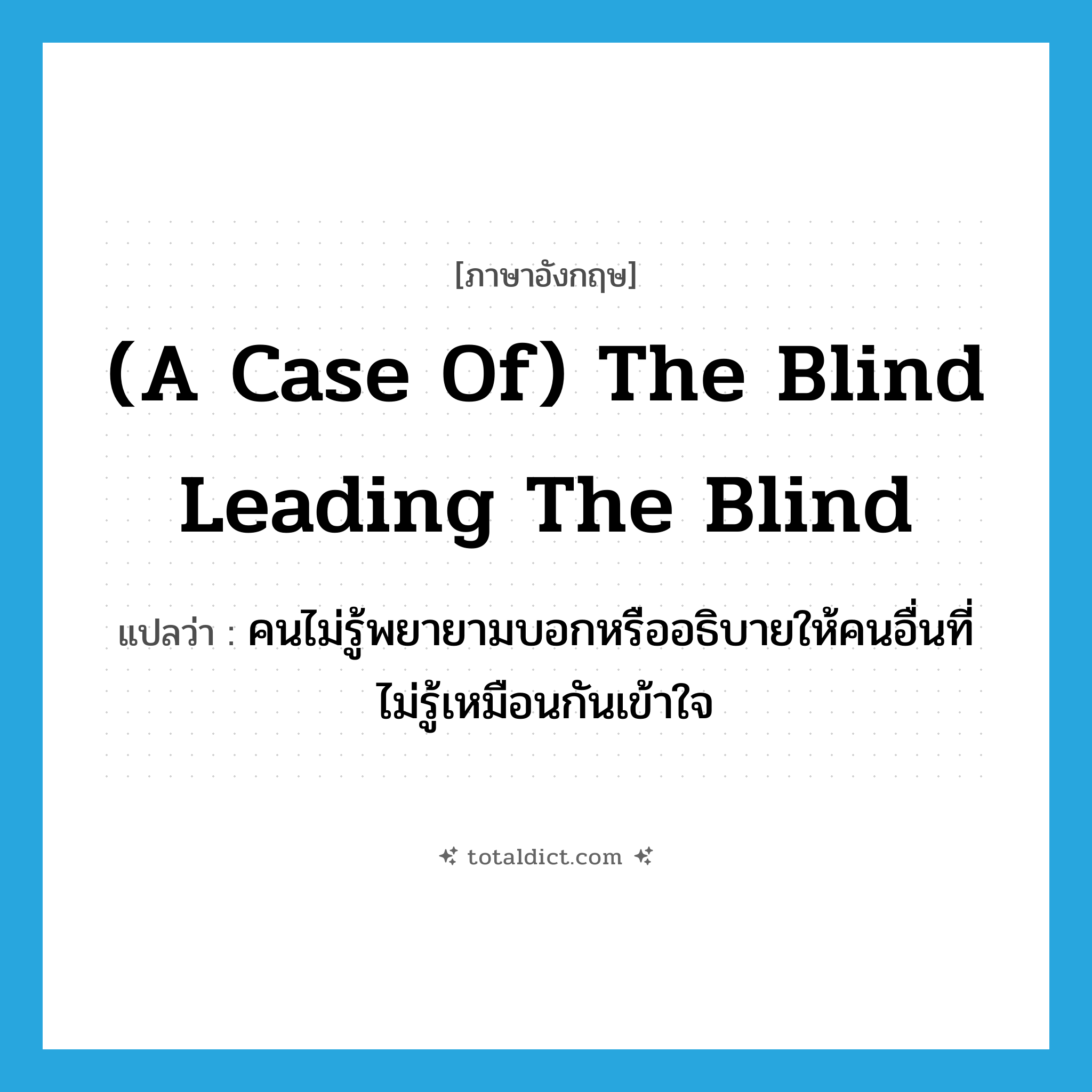 (a case of) the blind leading the blind แปลว่า?, คำศัพท์ภาษาอังกฤษ (a case of) the blind leading the blind แปลว่า คนไม่รู้พยายามบอกหรืออธิบายให้คนอื่นที่ไม่รู้เหมือนกันเข้าใจ ประเภท IDM หมวด IDM