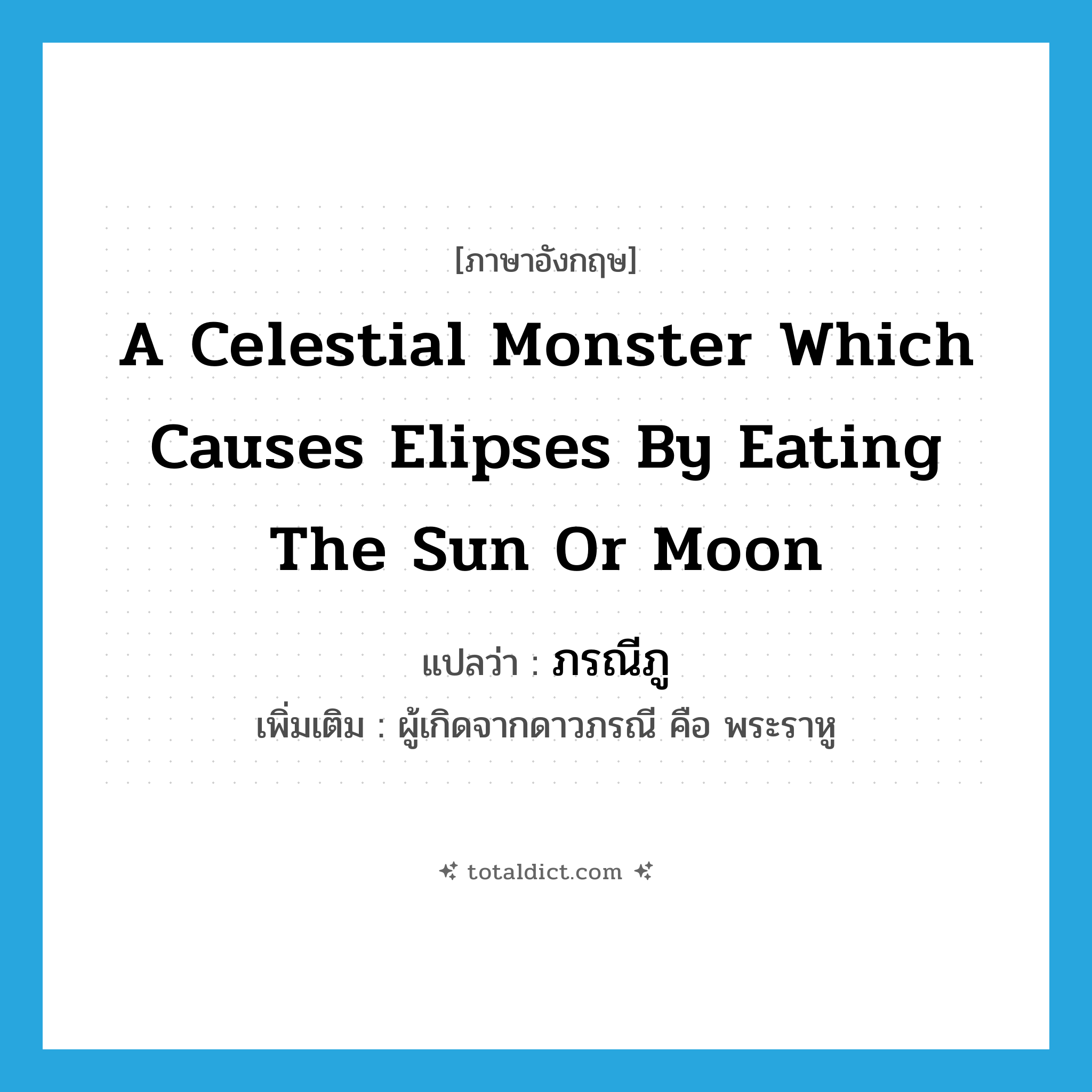 a celestial monster which causes elipses by eating the sun or moon แปลว่า?, คำศัพท์ภาษาอังกฤษ a celestial monster which causes elipses by eating the sun or moon แปลว่า ภรณีภู ประเภท N เพิ่มเติม ผู้เกิดจากดาวภรณี คือ พระราหู หมวด N