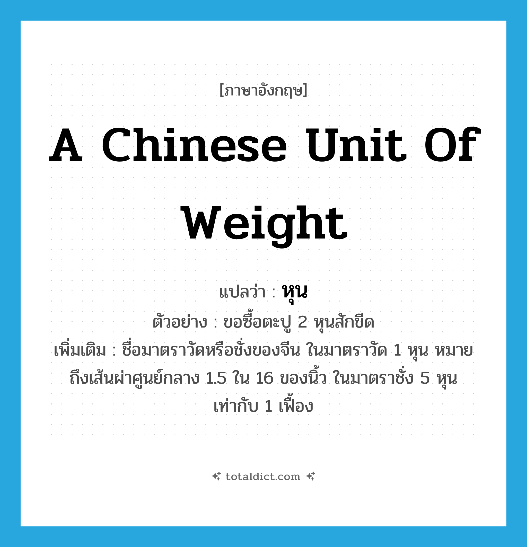 a Chinese unit of weight แปลว่า?, คำศัพท์ภาษาอังกฤษ a Chinese unit of weight แปลว่า หุน ประเภท CLAS ตัวอย่าง ขอซื้อตะปู 2 หุนสักขีด เพิ่มเติม ชื่อมาตราวัดหรือชั่งของจีน ในมาตราวัด 1 หุน หมายถึงเส้นผ่าศูนย์กลาง 1.5 ใน 16 ของนิ้ว ในมาตราชั่ง 5 หุน เท่ากับ 1 เฟื้อง หมวด CLAS