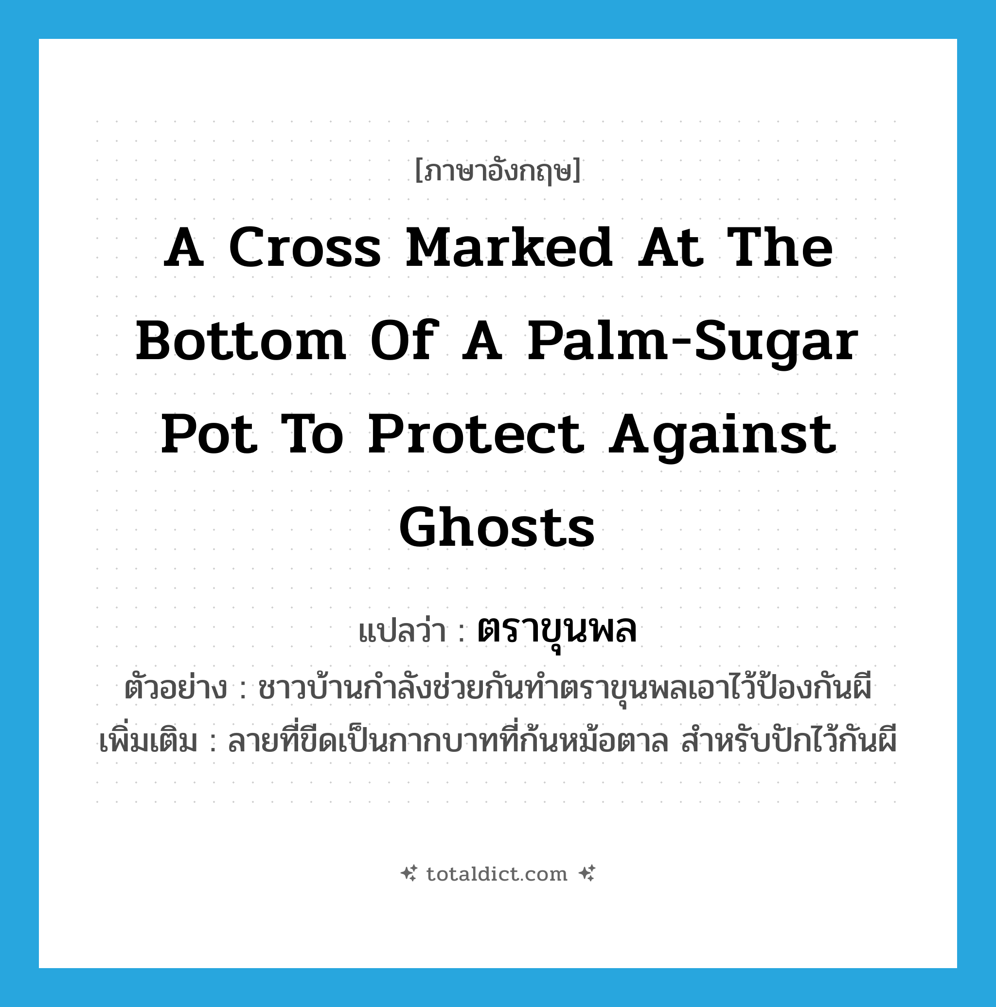 a cross marked at the bottom of a palm-sugar pot to protect against ghosts แปลว่า?, คำศัพท์ภาษาอังกฤษ a cross marked at the bottom of a palm-sugar pot to protect against ghosts แปลว่า ตราขุนพล ประเภท N ตัวอย่าง ชาวบ้านกำลังช่วยกันทำตราขุนพลเอาไว้ป้องกันผี เพิ่มเติม ลายที่ขีดเป็นกากบาทที่ก้นหม้อตาล สำหรับปักไว้กันผี หมวด N