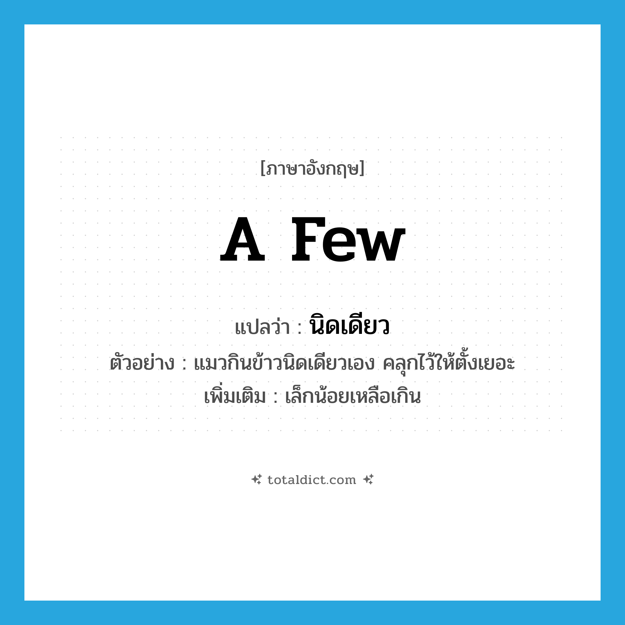 a few แปลว่า?, คำศัพท์ภาษาอังกฤษ a few แปลว่า นิดเดียว ประเภท ADV ตัวอย่าง แมวกินข้าวนิดเดียวเอง คลุกไว้ให้ตั้งเยอะ เพิ่มเติม เล็กน้อยเหลือเกิน หมวด ADV