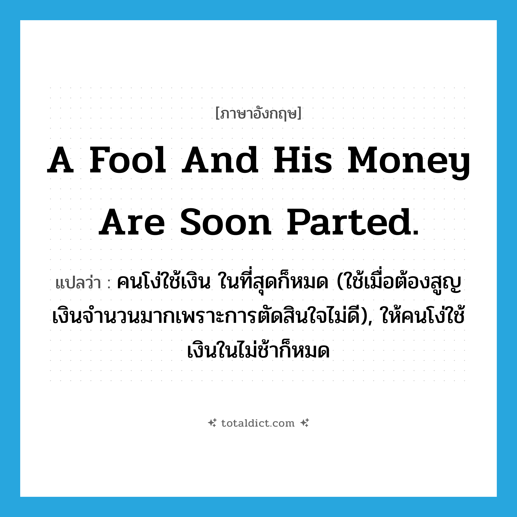 A fool and his money are soon parted. แปลว่า?, คำศัพท์ภาษาอังกฤษ A fool and his money are soon parted. แปลว่า คนโง่ใช้เงิน ในที่สุดก็หมด (ใช้เมื่อต้องสูญเงินจำนวนมากเพราะการตัดสินใจไม่ดี), ให้คนโง่ใช้เงินในไม่ช้าก็หมด ประเภท IDM หมวด IDM