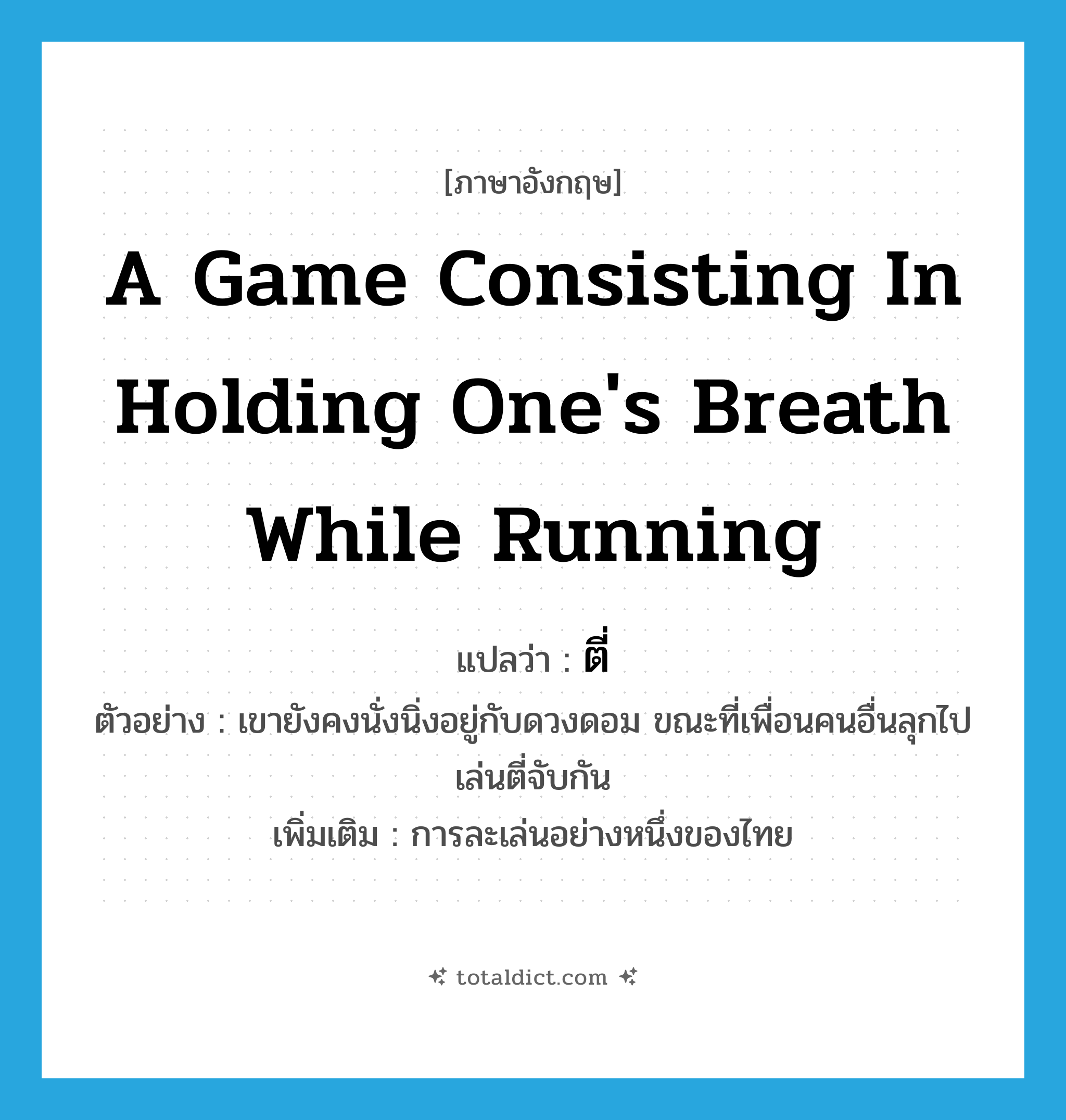 a game consisting in holding one&#39;s breath while running แปลว่า?, คำศัพท์ภาษาอังกฤษ a game consisting in holding one&#39;s breath while running แปลว่า ตี่ ประเภท N ตัวอย่าง เขายังคงนั่งนิ่งอยู่กับดวงดอม ขณะที่เพื่อนคนอื่นลุกไปเล่นตี่จับกัน เพิ่มเติม การละเล่นอย่างหนึ่งของไทย หมวด N