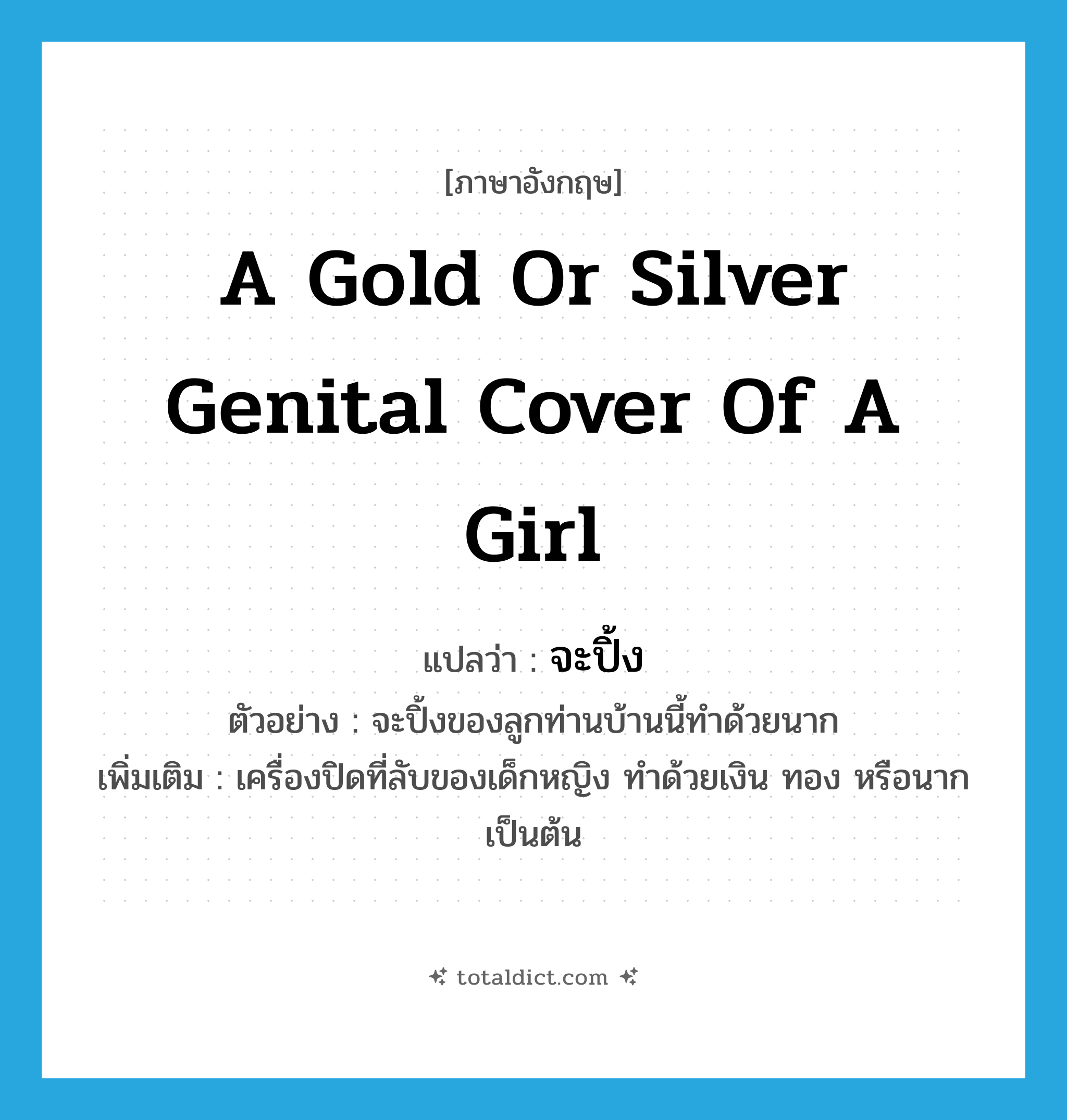 a gold or silver genital cover of a girl แปลว่า?, คำศัพท์ภาษาอังกฤษ a gold or silver genital cover of a girl แปลว่า จะปิ้ง ประเภท N ตัวอย่าง จะปิ้งของลูกท่านบ้านนี้ทำด้วยนาก เพิ่มเติม เครื่องปิดที่ลับของเด็กหญิง ทำด้วยเงิน ทอง หรือนากเป็นต้น หมวด N