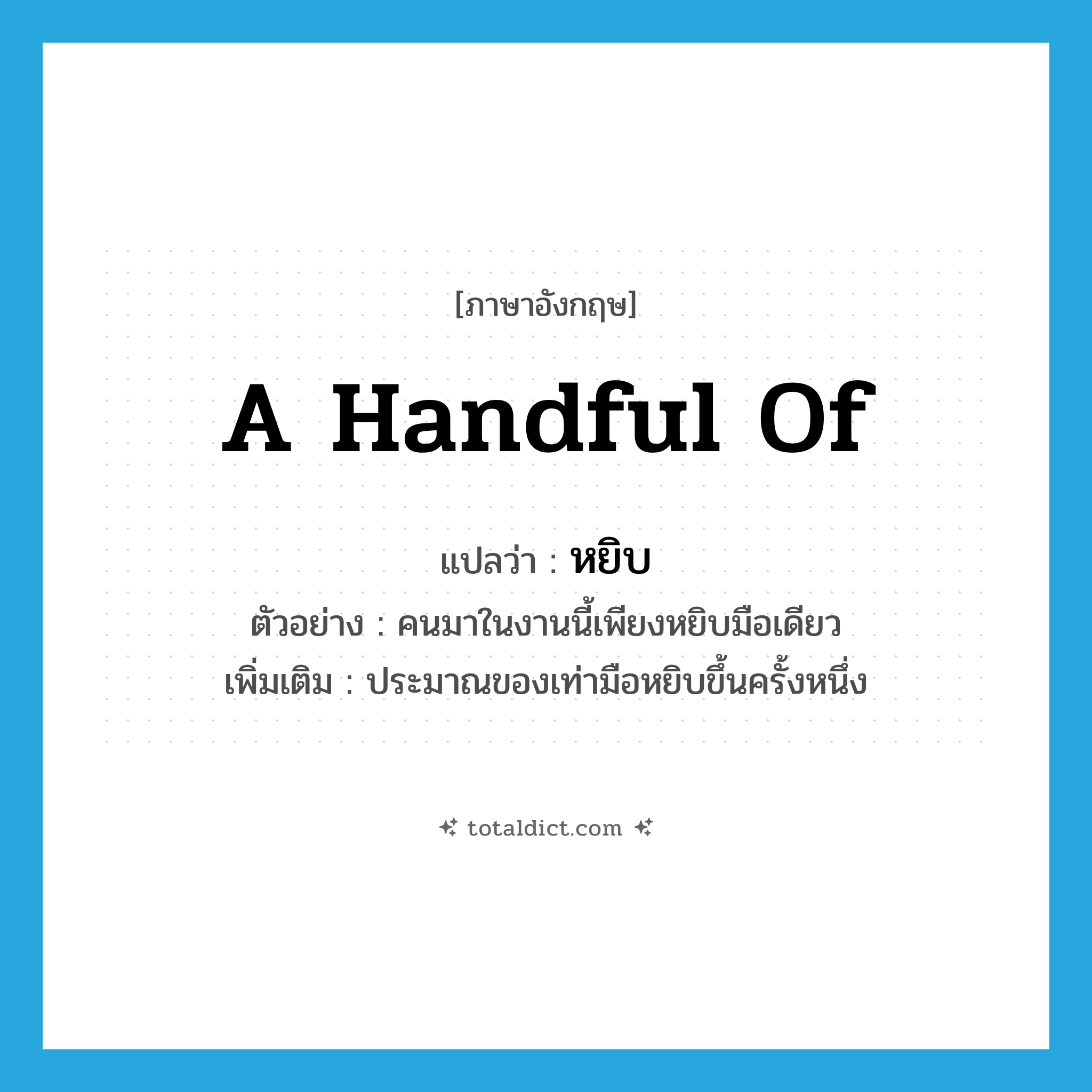 หยิบ ภาษาอังกฤษ?, คำศัพท์ภาษาอังกฤษ หยิบ แปลว่า a handful of ประเภท N ตัวอย่าง คนมาในงานนี้เพียงหยิบมือเดียว เพิ่มเติม ประมาณของเท่ามือหยิบขึ้นครั้งหนึ่ง หมวด N