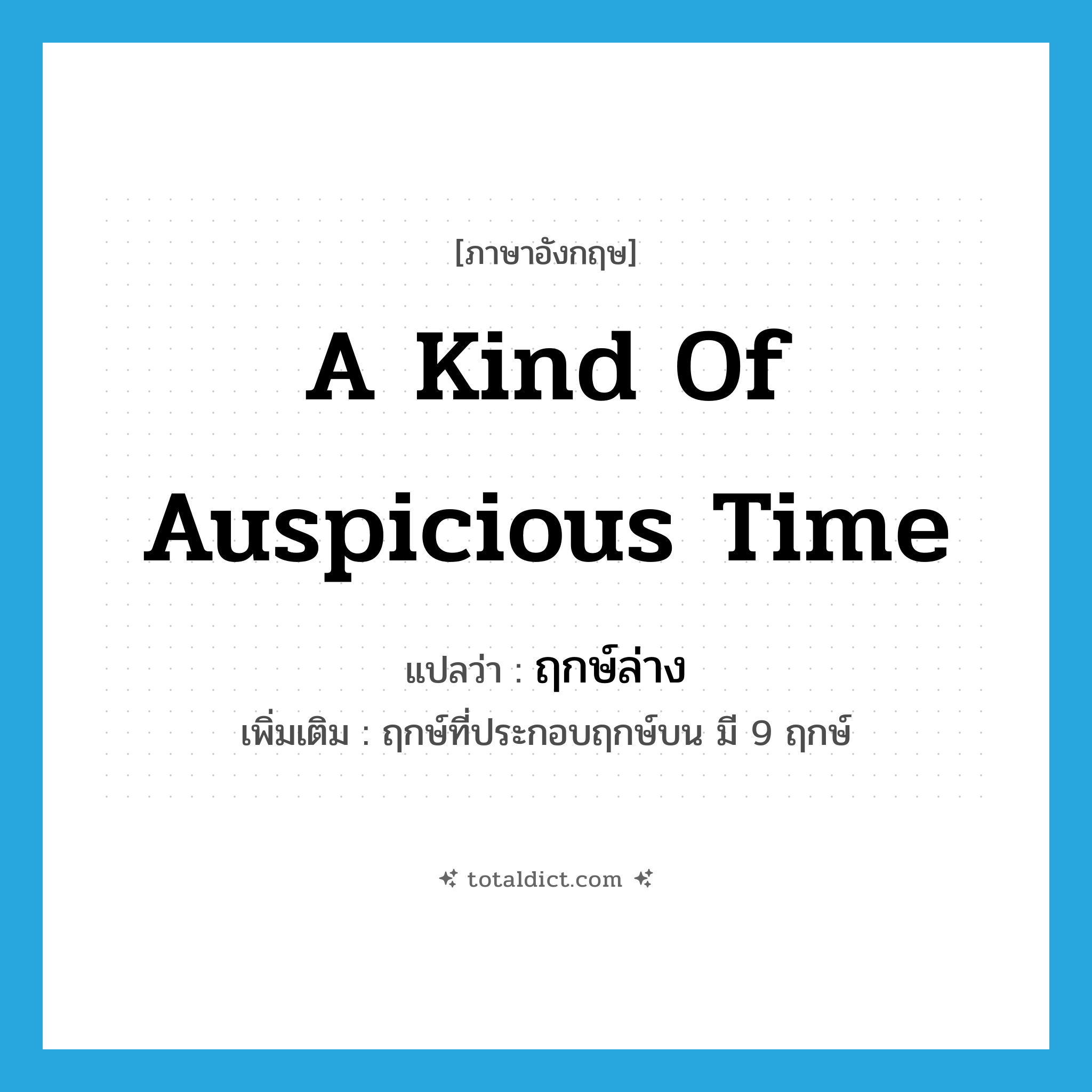 a kind of auspicious time แปลว่า?, คำศัพท์ภาษาอังกฤษ a kind of auspicious time แปลว่า ฤกษ์ล่าง ประเภท N เพิ่มเติม ฤกษ์ที่ประกอบฤกษ์บน มี 9 ฤกษ์ หมวด N