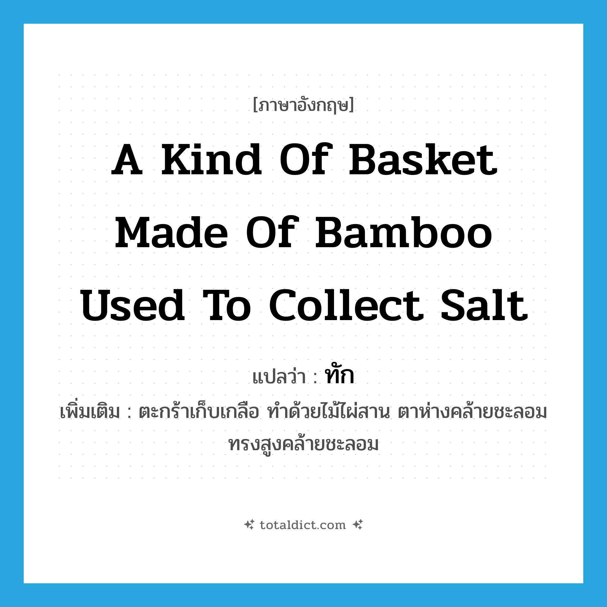 a kind of basket made of bamboo used to collect salt แปลว่า?, คำศัพท์ภาษาอังกฤษ a kind of basket made of bamboo used to collect salt แปลว่า ทัก ประเภท N เพิ่มเติม ตะกร้าเก็บเกลือ ทำด้วยไม้ไผ่สาน ตาห่างคล้ายชะลอม ทรงสูงคล้ายชะลอม หมวด N