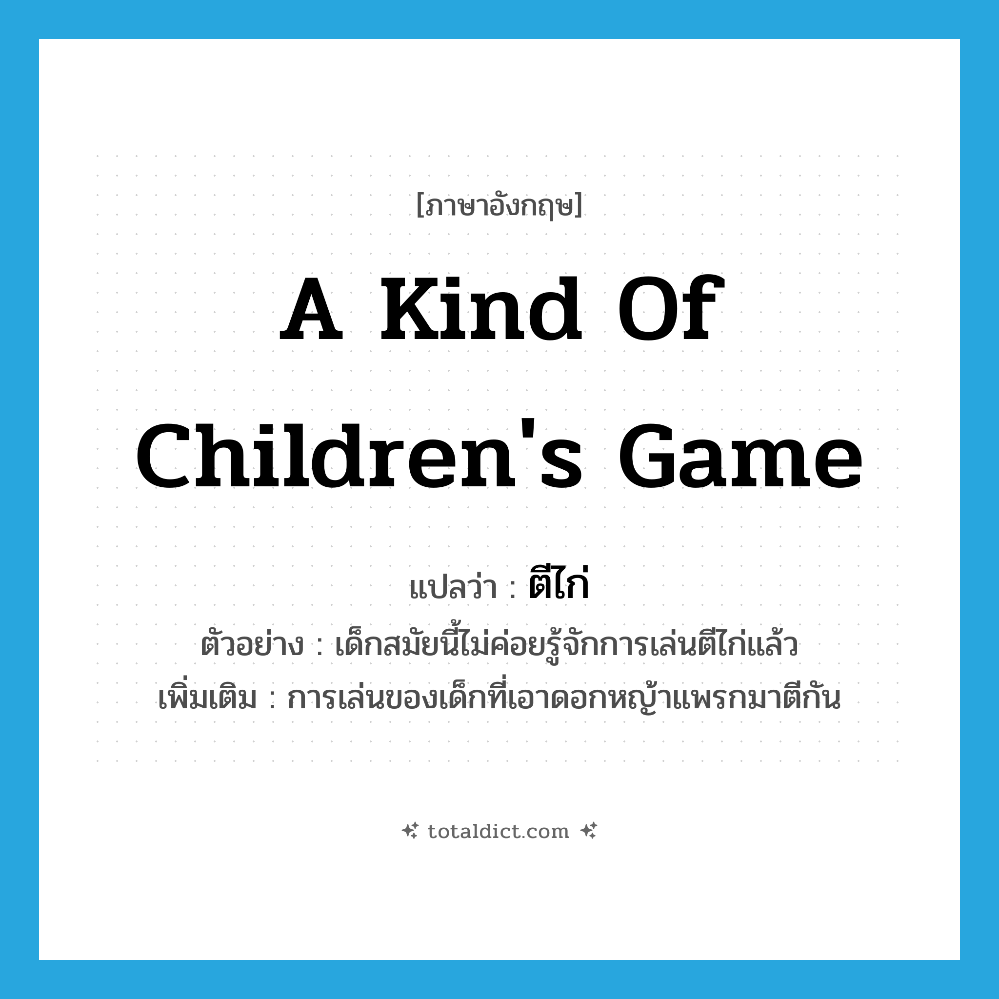 a kind of children&#39;s game แปลว่า?, คำศัพท์ภาษาอังกฤษ a kind of children&#39;s game แปลว่า ตีไก่ ประเภท N ตัวอย่าง เด็กสมัยนี้ไม่ค่อยรู้จักการเล่นตีไก่แล้ว เพิ่มเติม การเล่นของเด็กที่เอาดอกหญ้าแพรกมาตีกัน หมวด N