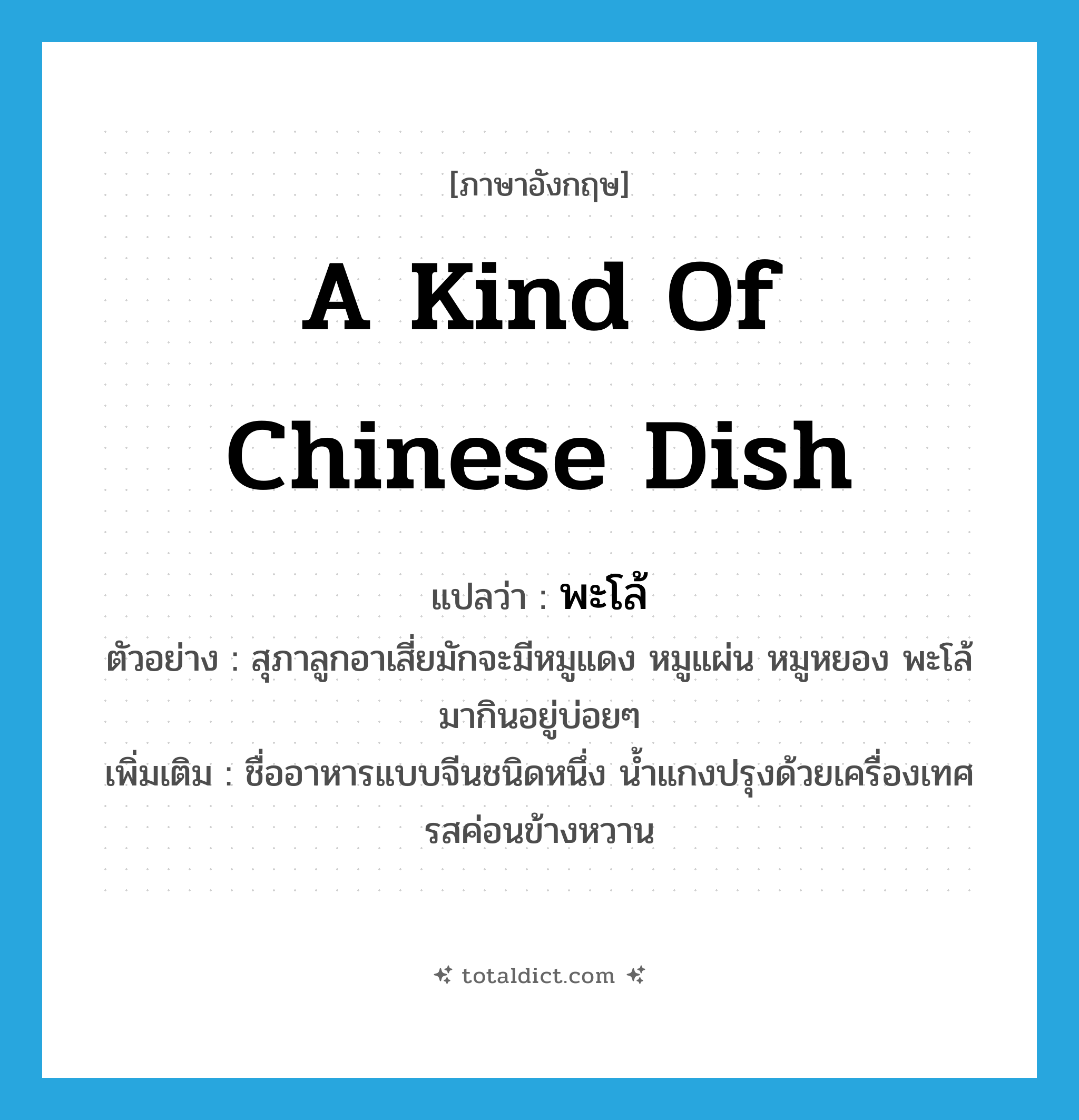a kind of Chinese dish แปลว่า?, คำศัพท์ภาษาอังกฤษ a kind of Chinese dish แปลว่า พะโล้ ประเภท N ตัวอย่าง สุภาลูกอาเสี่ยมักจะมีหมูแดง หมูแผ่น หมูหยอง พะโล้มากินอยู่บ่อยๆ เพิ่มเติม ชื่ออาหารแบบจีนชนิดหนึ่ง น้ำแกงปรุงด้วยเครื่องเทศ รสค่อนข้างหวาน หมวด N
