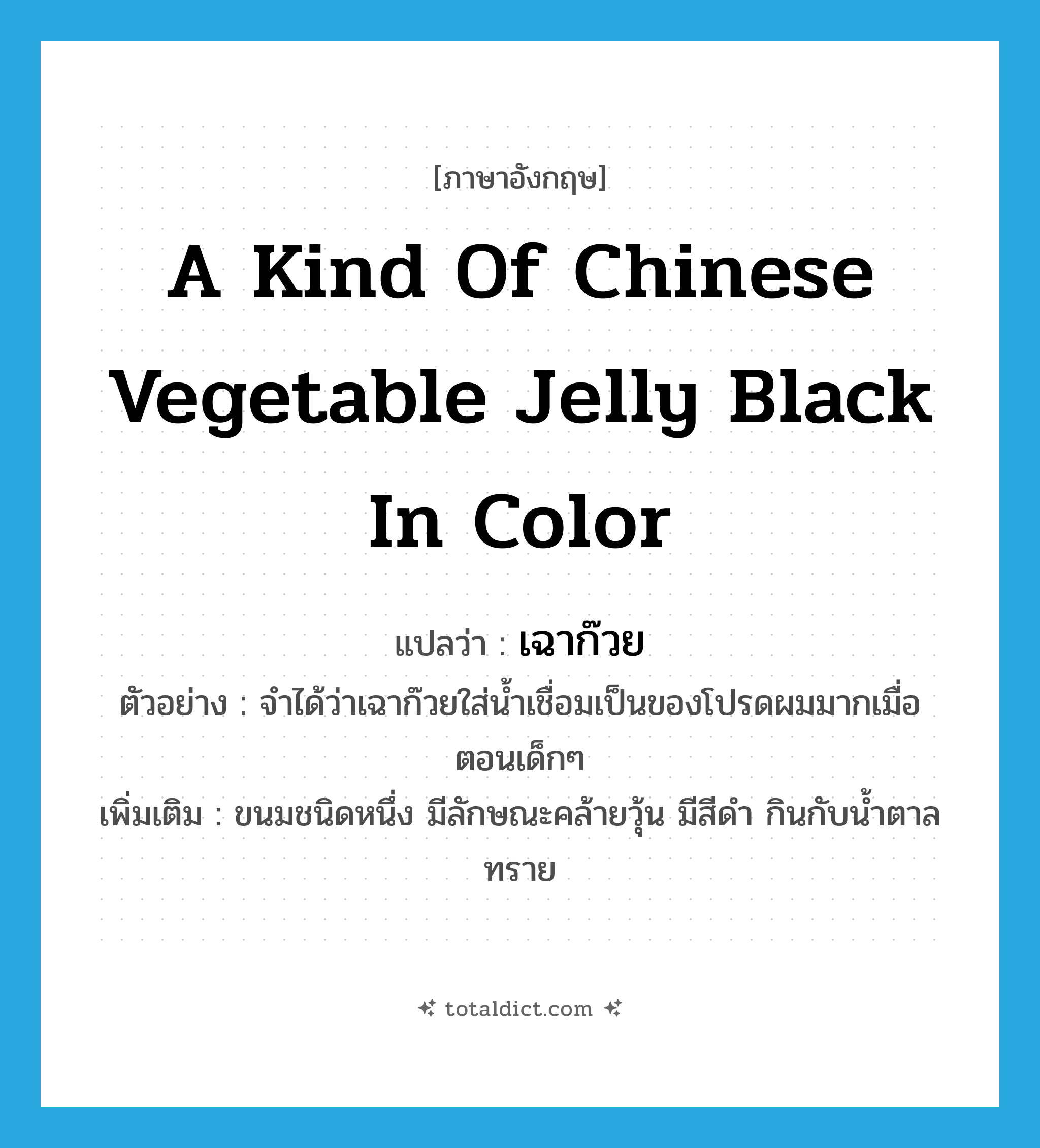 a kind of Chinese vegetable jelly black in color แปลว่า?, คำศัพท์ภาษาอังกฤษ a kind of Chinese vegetable jelly black in color แปลว่า เฉาก๊วย ประเภท N ตัวอย่าง จำได้ว่าเฉาก๊วยใส่น้ำเชื่อมเป็นของโปรดผมมากเมื่อตอนเด็กๆ เพิ่มเติม ขนมชนิดหนึ่ง มีลักษณะคล้ายวุ้น มีสีดำ กินกับน้ำตาลทราย หมวด N
