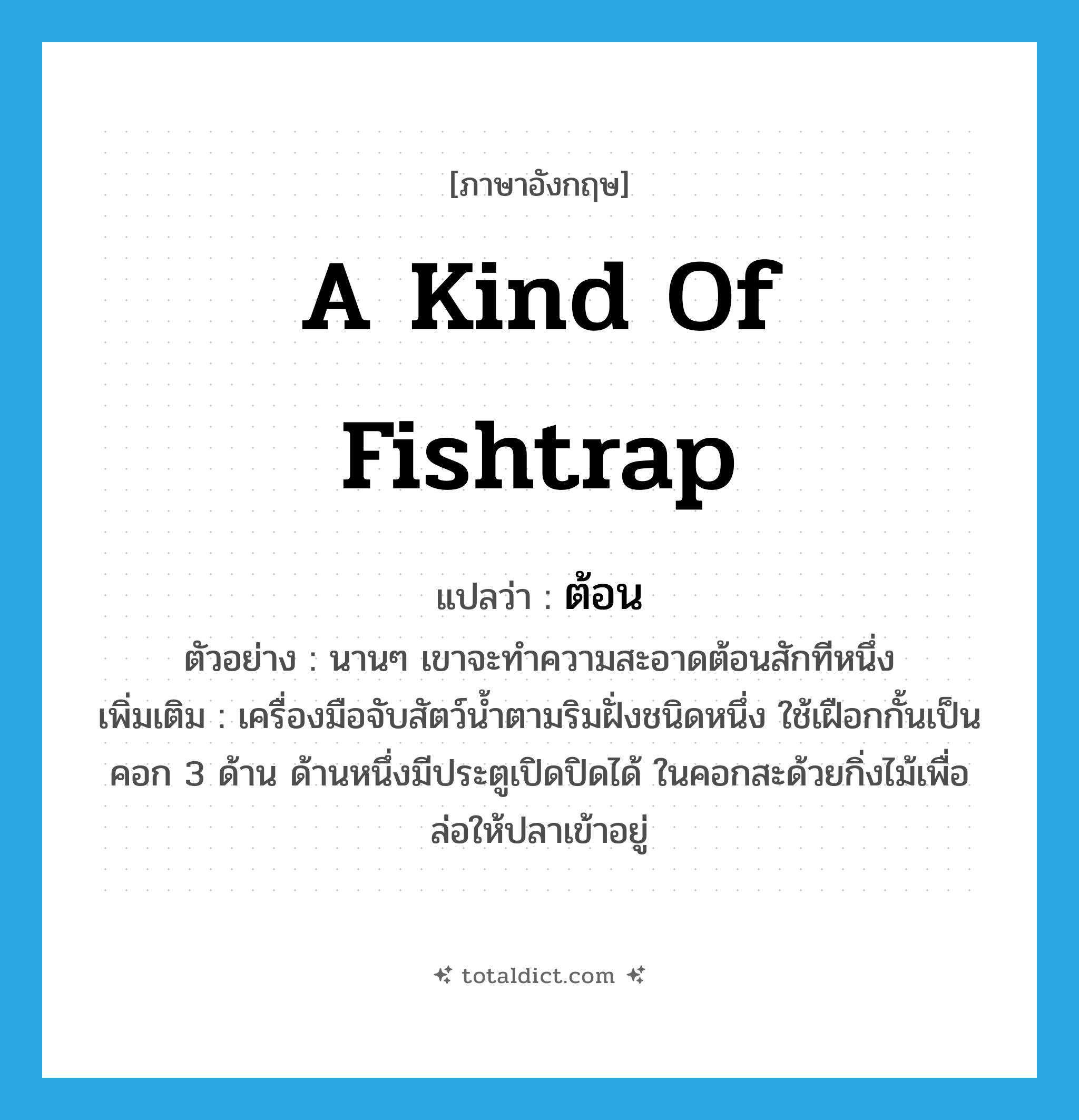 ต้อน ภาษาอังกฤษ?, คำศัพท์ภาษาอังกฤษ ต้อน แปลว่า a kind of fishtrap ประเภท N ตัวอย่าง นานๆ เขาจะทำความสะอาดต้อนสักทีหนึ่ง เพิ่มเติม เครื่องมือจับสัตว์น้ำตามริมฝั่งชนิดหนึ่ง ใช้เฝือกกั้นเป็นคอก 3 ด้าน ด้านหนึ่งมีประตูเปิดปิดได้ ในคอกสะด้วยกิ่งไม้เพื่อล่อให้ปลาเข้าอยู่ หมวด N