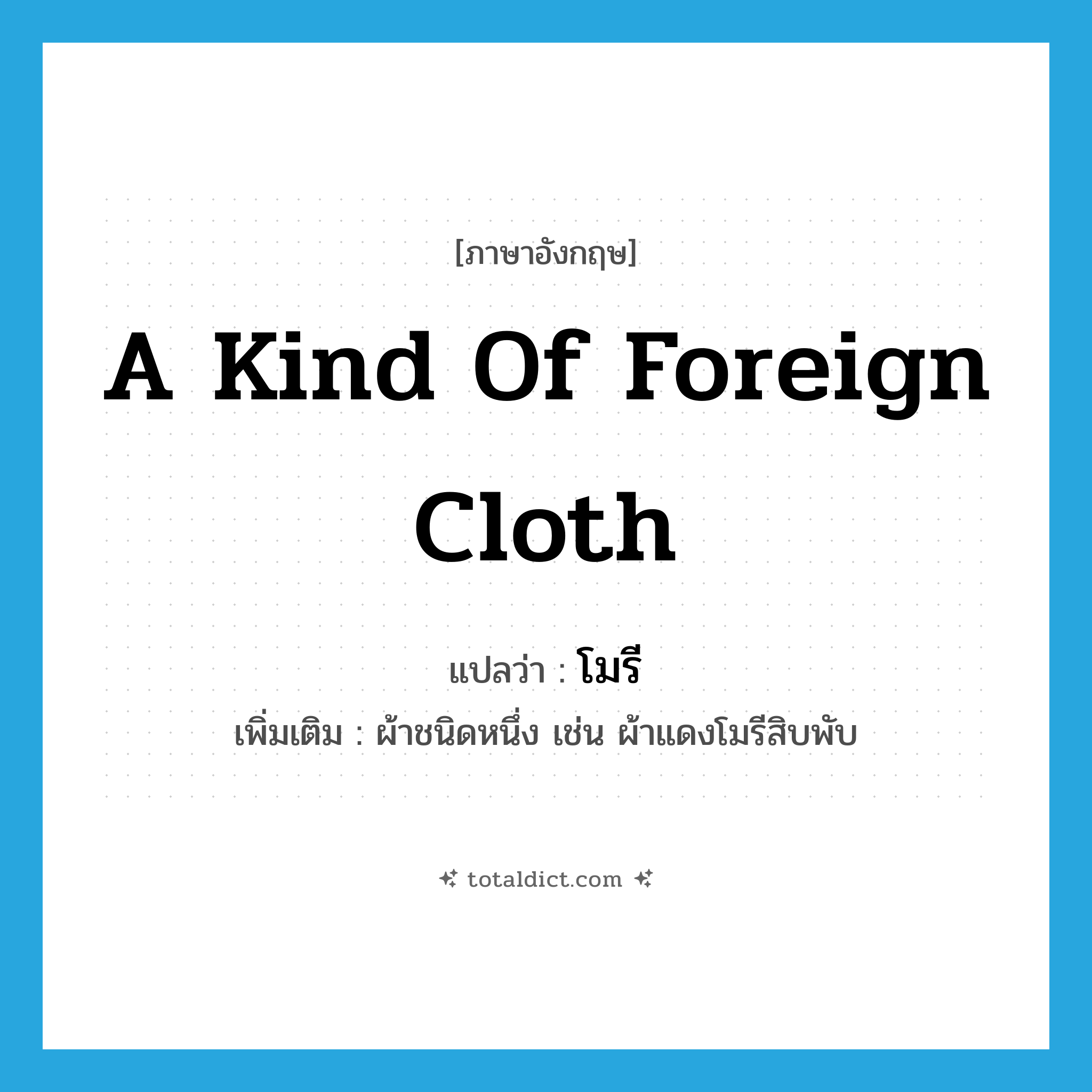 a kind of foreign cloth แปลว่า?, คำศัพท์ภาษาอังกฤษ a kind of foreign cloth แปลว่า โมรี ประเภท N เพิ่มเติม ผ้าชนิดหนึ่ง เช่น ผ้าแดงโมรีสิบพับ หมวด N
