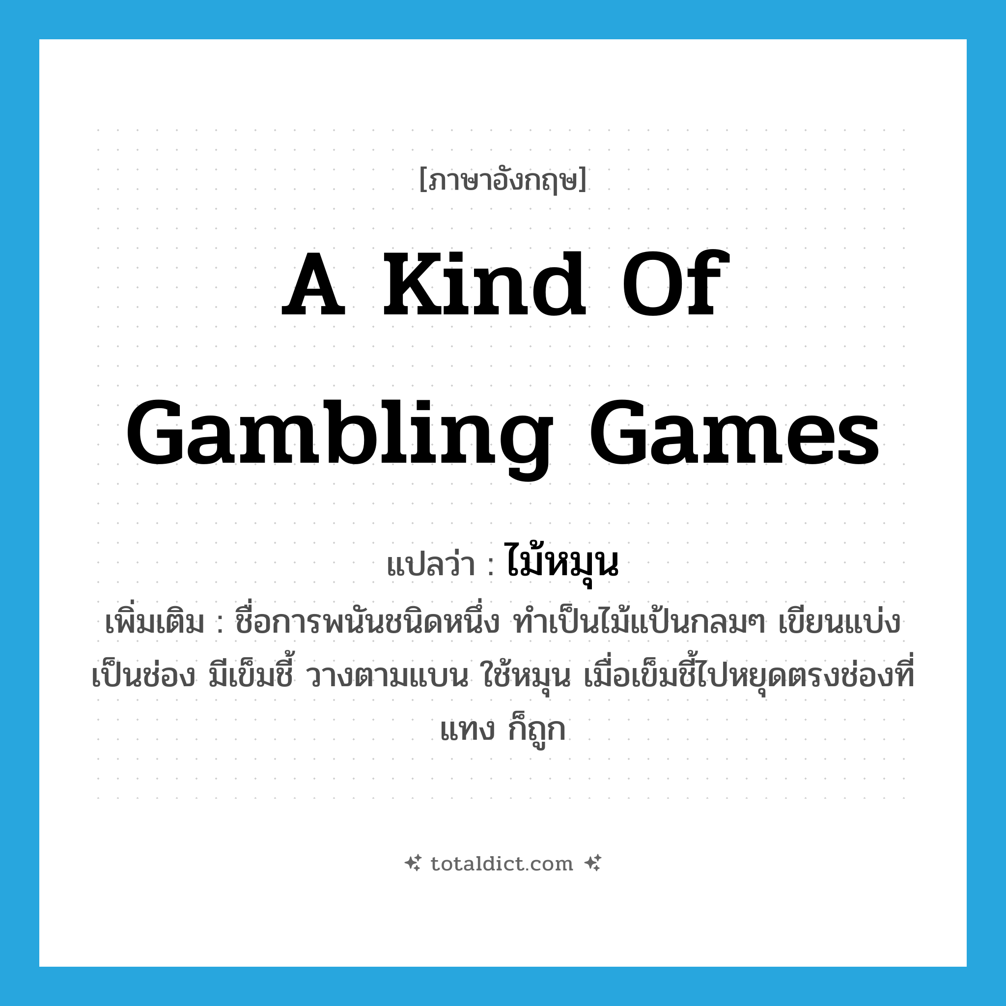 ไม้หมุน ภาษาอังกฤษ?, คำศัพท์ภาษาอังกฤษ ไม้หมุน แปลว่า a kind of gambling games ประเภท N เพิ่มเติม ชื่อการพนันชนิดหนึ่ง ทำเป็นไม้แป้นกลมๆ เขียนแบ่งเป็นช่อง มีเข็มชี้ วางตามแบน ใช้หมุน เมื่อเข็มชี้ไปหยุดตรงช่องที่แทง ก็ถูก หมวด N