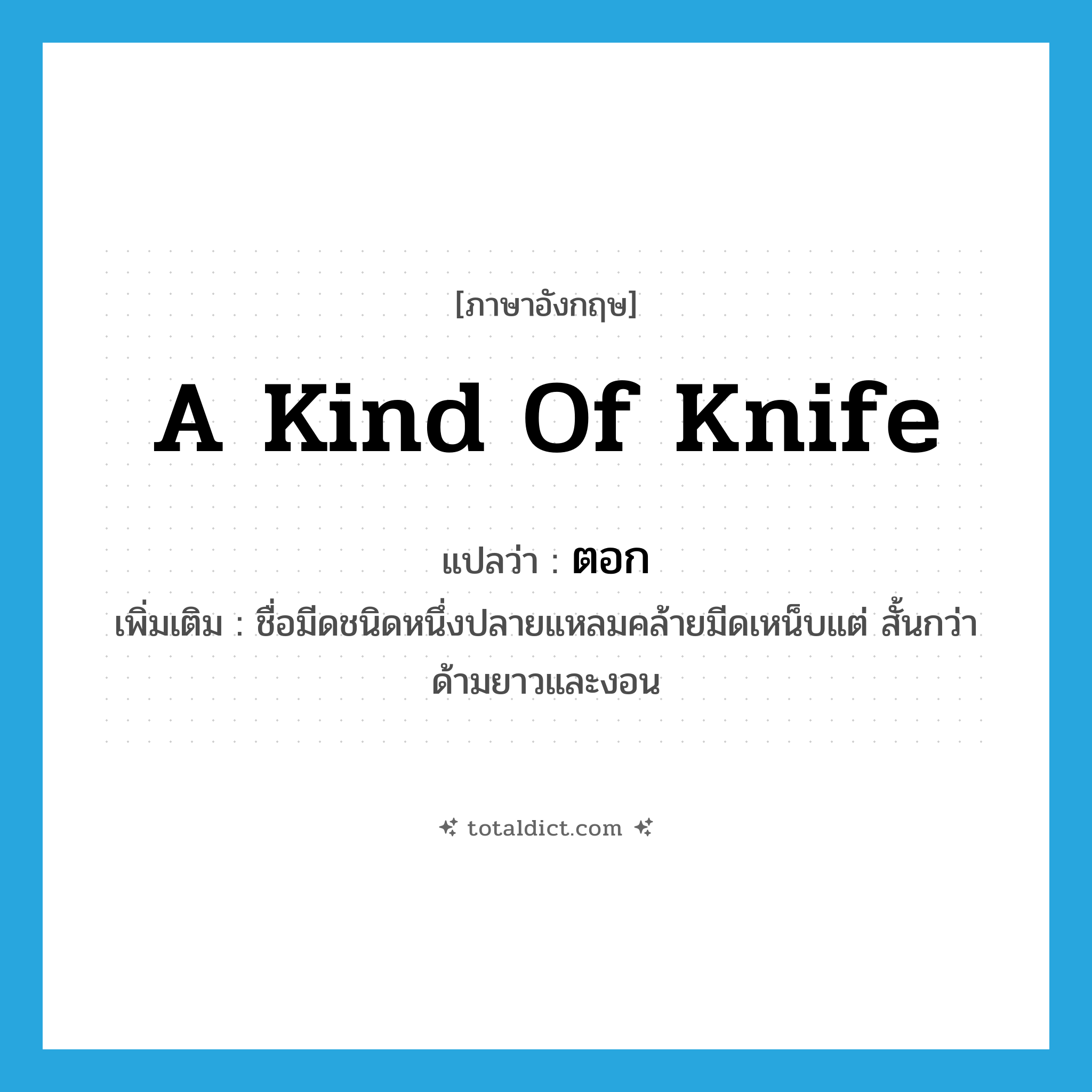 a kind of knife แปลว่า?, คำศัพท์ภาษาอังกฤษ a kind of knife แปลว่า ตอก ประเภท N เพิ่มเติม ชื่อมีดชนิดหนึ่งปลายแหลมคล้ายมีดเหน็บแต่ สั้นกว่า ด้ามยาวและงอน หมวด N