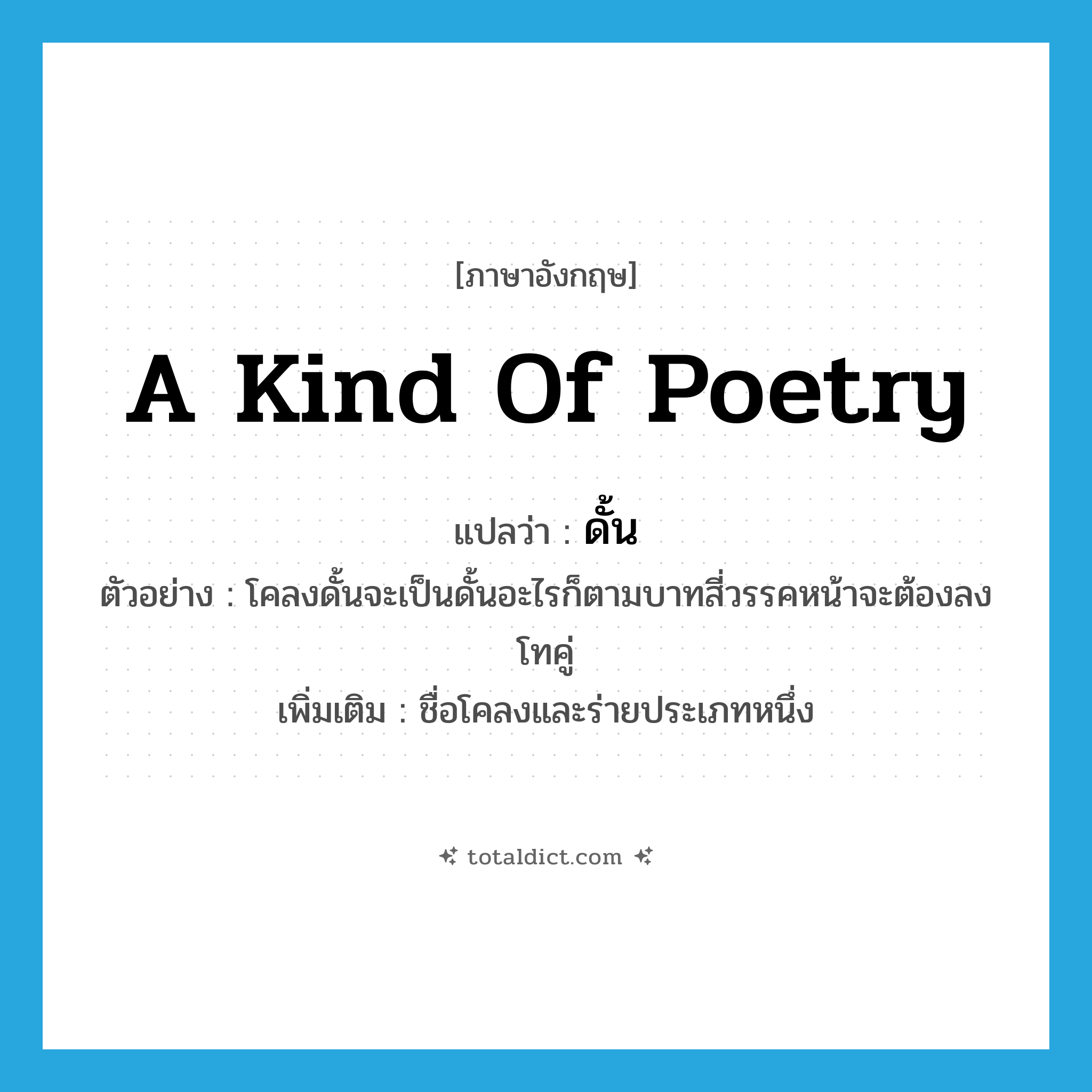 a kind of poetry แปลว่า?, คำศัพท์ภาษาอังกฤษ a kind of poetry แปลว่า ดั้น ประเภท N ตัวอย่าง โคลงดั้นจะเป็นดั้นอะไรก็ตามบาทสี่วรรคหน้าจะต้องลงโทคู่ เพิ่มเติม ชื่อโคลงและร่ายประเภทหนึ่ง หมวด N