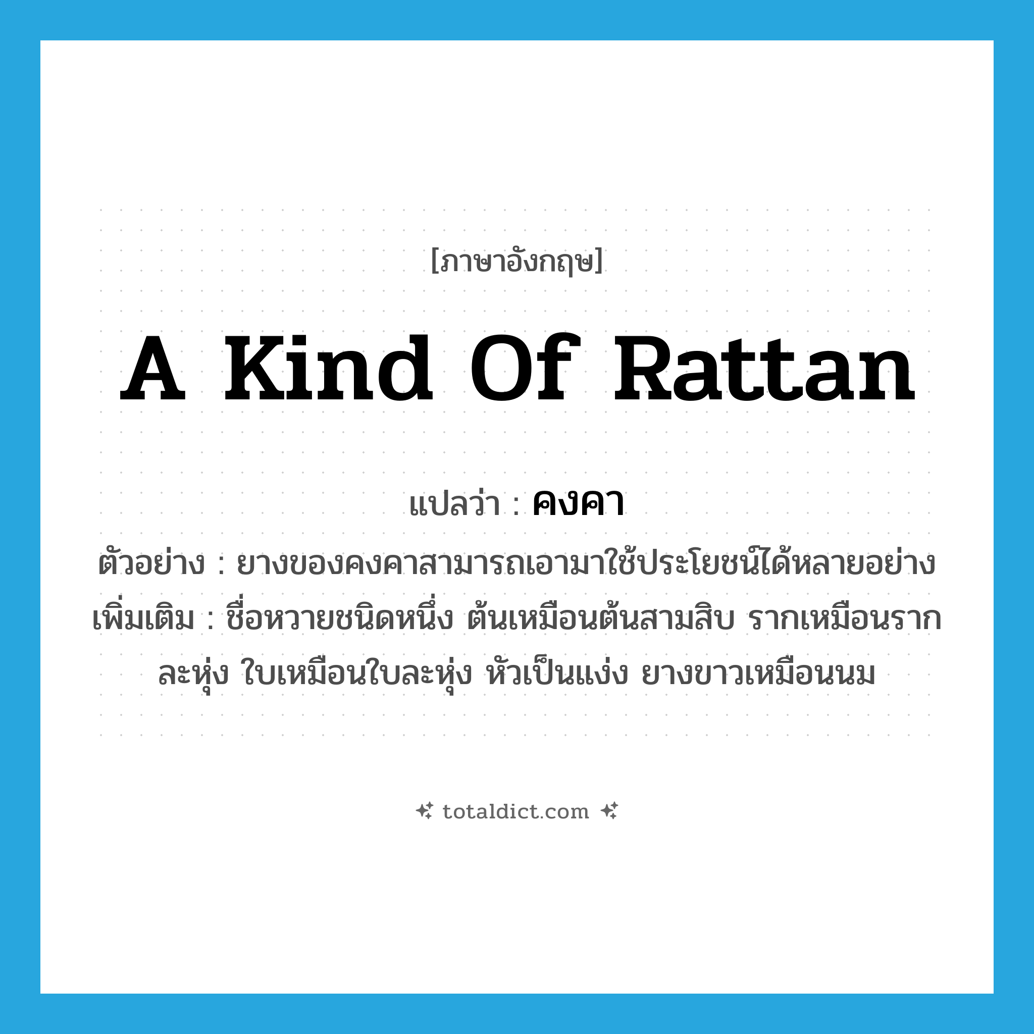 คงคา ภาษาอังกฤษ?, คำศัพท์ภาษาอังกฤษ คงคา แปลว่า a kind of rattan ประเภท N ตัวอย่าง ยางของคงคาสามารถเอามาใช้ประโยชน์ได้หลายอย่าง เพิ่มเติม ชื่อหวายชนิดหนึ่ง ต้นเหมือนต้นสามสิบ รากเหมือนรากละหุ่ง ใบเหมือนใบละหุ่ง หัวเป็นแง่ง ยางขาวเหมือนนม หมวด N