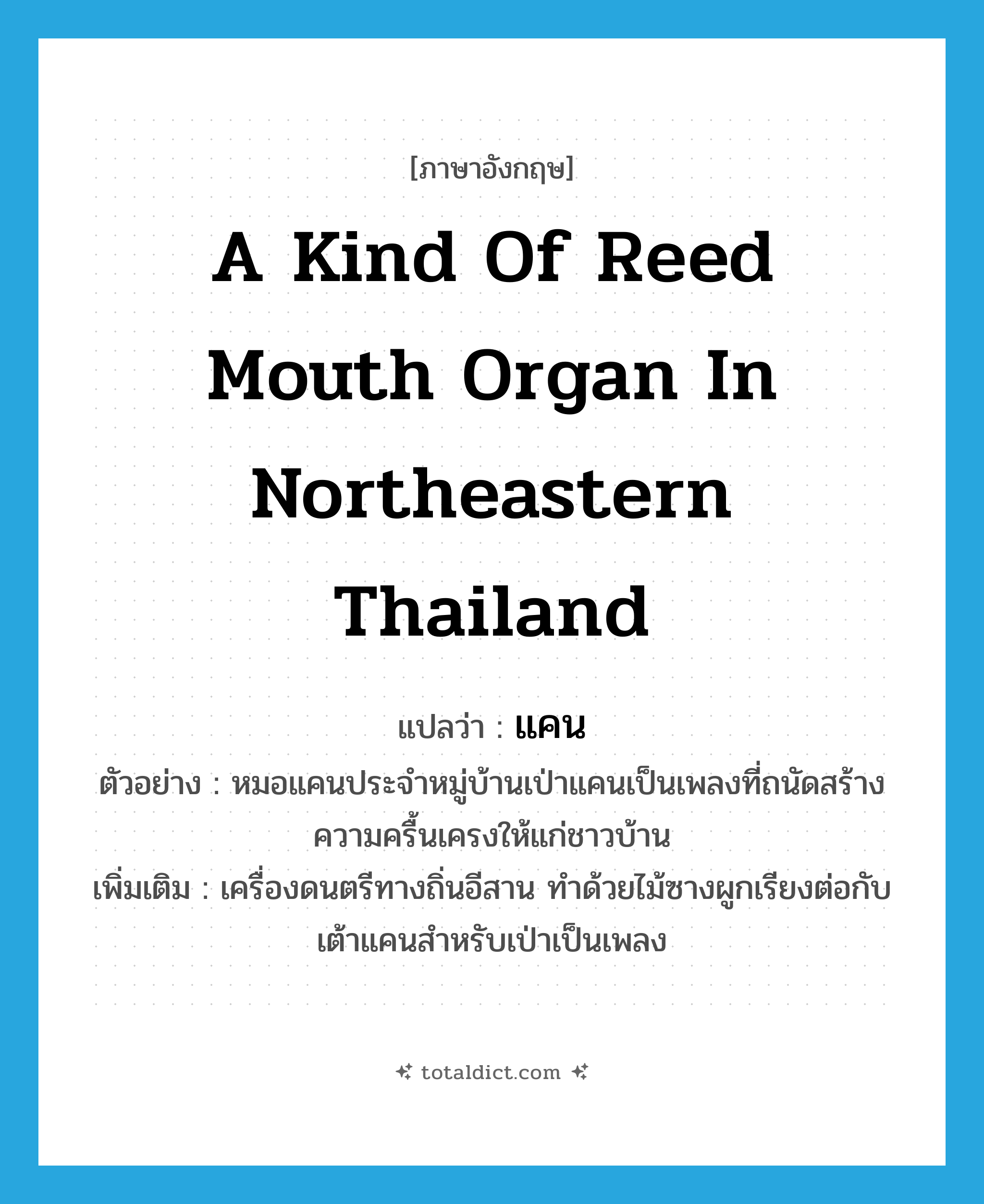 a kind of reed mouth organ in northeastern Thailand แปลว่า?, คำศัพท์ภาษาอังกฤษ a kind of reed mouth organ in northeastern Thailand แปลว่า แคน ประเภท N ตัวอย่าง หมอแคนประจำหมู่บ้านเป่าแคนเป็นเพลงที่ถนัดสร้างความครื้นเครงให้แก่ชาวบ้าน เพิ่มเติม เครื่องดนตรีทางถิ่นอีสาน ทำด้วยไม้ซางผูกเรียงต่อกับเต้าแคนสำหรับเป่าเป็นเพลง หมวด N