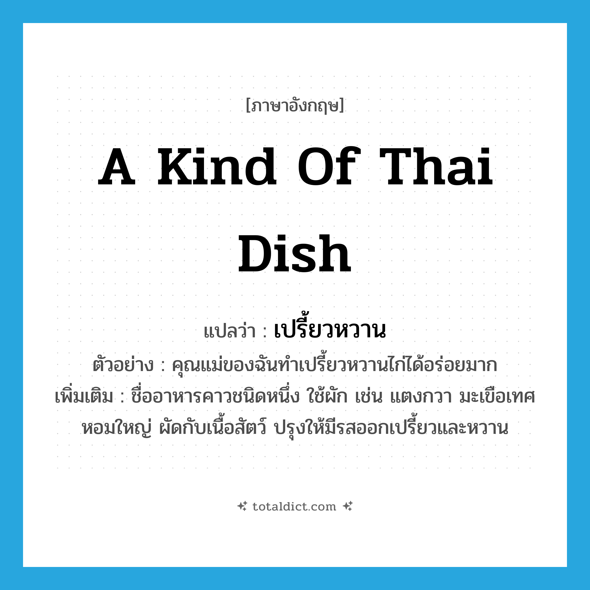 a kind of Thai dish แปลว่า?, คำศัพท์ภาษาอังกฤษ a kind of Thai dish แปลว่า เปรี้ยวหวาน ประเภท N ตัวอย่าง คุณแม่ของฉันทำเปรี้ยวหวานไก่ได้อร่อยมาก เพิ่มเติม ชื่ออาหารคาวชนิดหนึ่ง ใช้ผัก เช่น แตงกวา มะเขือเทศ หอมใหญ่ ผัดกับเนื้อสัตว์ ปรุงให้มีรสออกเปรี้ยวและหวาน หมวด N