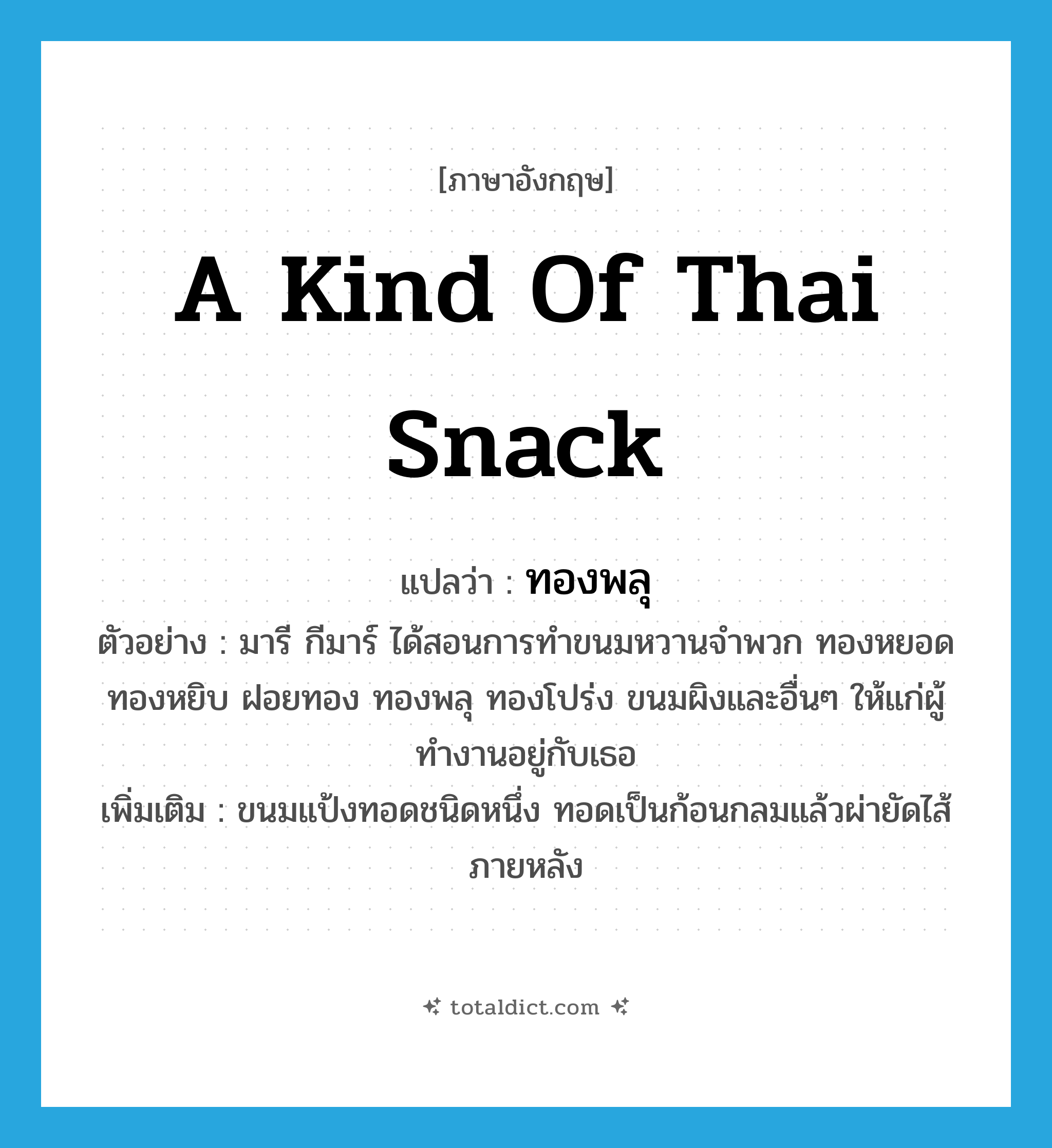 a kind of Thai snack แปลว่า?, คำศัพท์ภาษาอังกฤษ a kind of Thai snack แปลว่า ทองพลุ ประเภท N ตัวอย่าง มารี กีมาร์ ได้สอนการทำขนมหวานจำพวก ทองหยอด ทองหยิบ ฝอยทอง ทองพลุ ทองโปร่ง ขนมผิงและอื่นๆ ให้แก่ผู้ทำงานอยู่กับเธอ เพิ่มเติม ขนมแป้งทอดชนิดหนึ่ง ทอดเป็นก้อนกลมแล้วผ่ายัดไส้ภายหลัง หมวด N