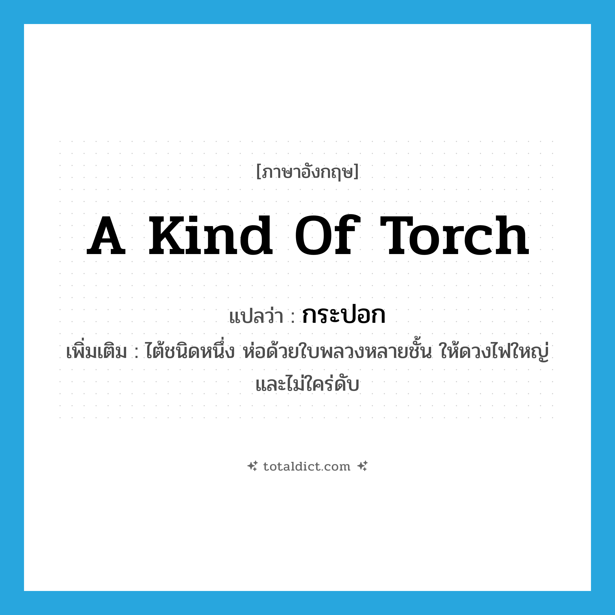 a kind of torch แปลว่า?, คำศัพท์ภาษาอังกฤษ a kind of torch แปลว่า กระปอก ประเภท N เพิ่มเติม ไต้ชนิดหนึ่ง ห่อด้วยใบพลวงหลายชั้น ให้ดวงไฟใหญ่และไม่ใคร่ดับ หมวด N