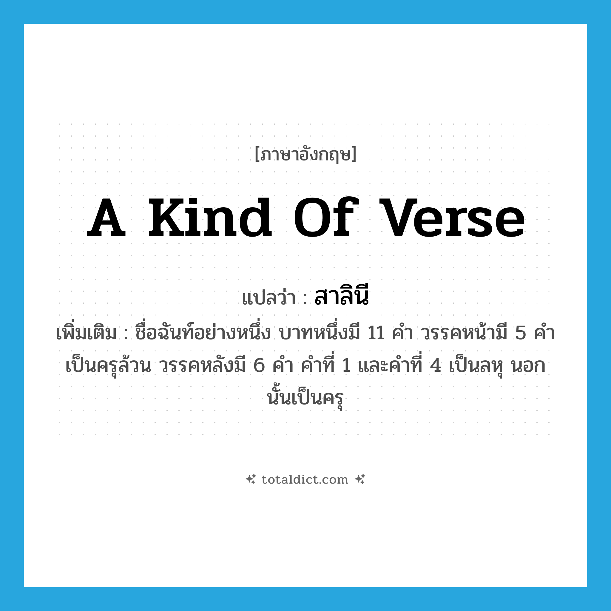 a kind of verse แปลว่า?, คำศัพท์ภาษาอังกฤษ a kind of verse แปลว่า สาลินี ประเภท N เพิ่มเติม ชื่อฉันท์อย่างหนึ่ง บาทหนึ่งมี 11 คำ วรรคหน้ามี 5 คำ เป็นครุล้วน วรรคหลังมี 6 คำ คำที่ 1 และคำที่ 4 เป็นลหุ นอกนั้นเป็นครุ หมวด N