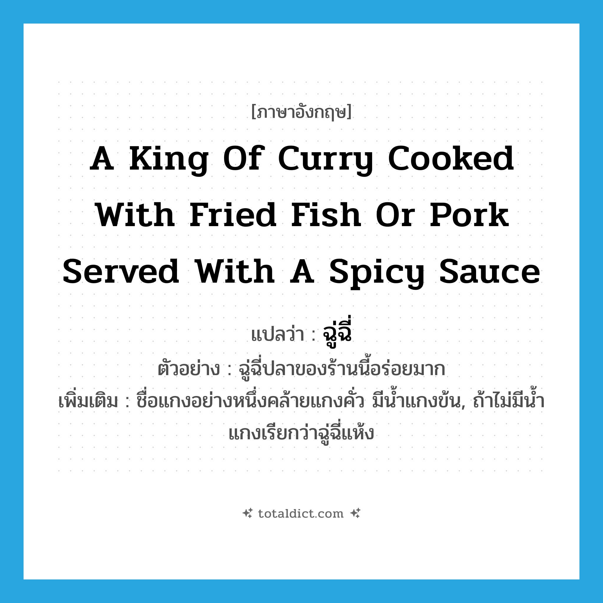 a king of curry cooked with fried fish or pork served with a spicy sauce แปลว่า?, คำศัพท์ภาษาอังกฤษ a king of curry cooked with fried fish or pork served with a spicy sauce แปลว่า ฉู่ฉี่ ประเภท N ตัวอย่าง ฉู่ฉี่ปลาของร้านนี้อร่อยมาก เพิ่มเติม ชื่อแกงอย่างหนึ่งคล้ายแกงคั่ว มีน้ำแกงข้น, ถ้าไม่มีน้ำแกงเรียกว่าฉู่ฉี่แห้ง หมวด N