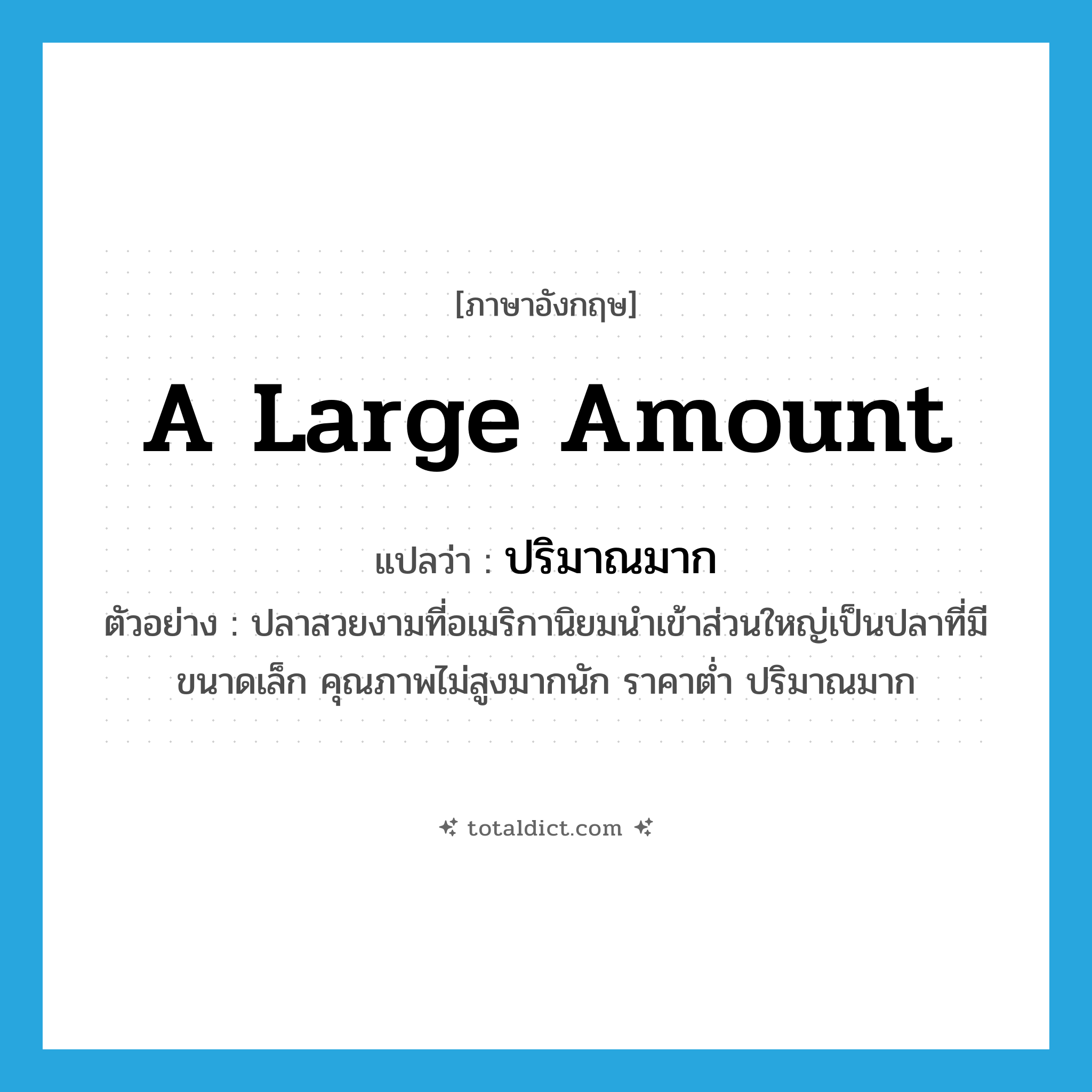 a large amount แปลว่า?, คำศัพท์ภาษาอังกฤษ a large amount แปลว่า ปริมาณมาก ประเภท N ตัวอย่าง ปลาสวยงามที่อเมริกานิยมนำเข้าส่วนใหญ่เป็นปลาที่มีขนาดเล็ก คุณภาพไม่สูงมากนัก ราคาต่ำ ปริมาณมาก หมวด N
