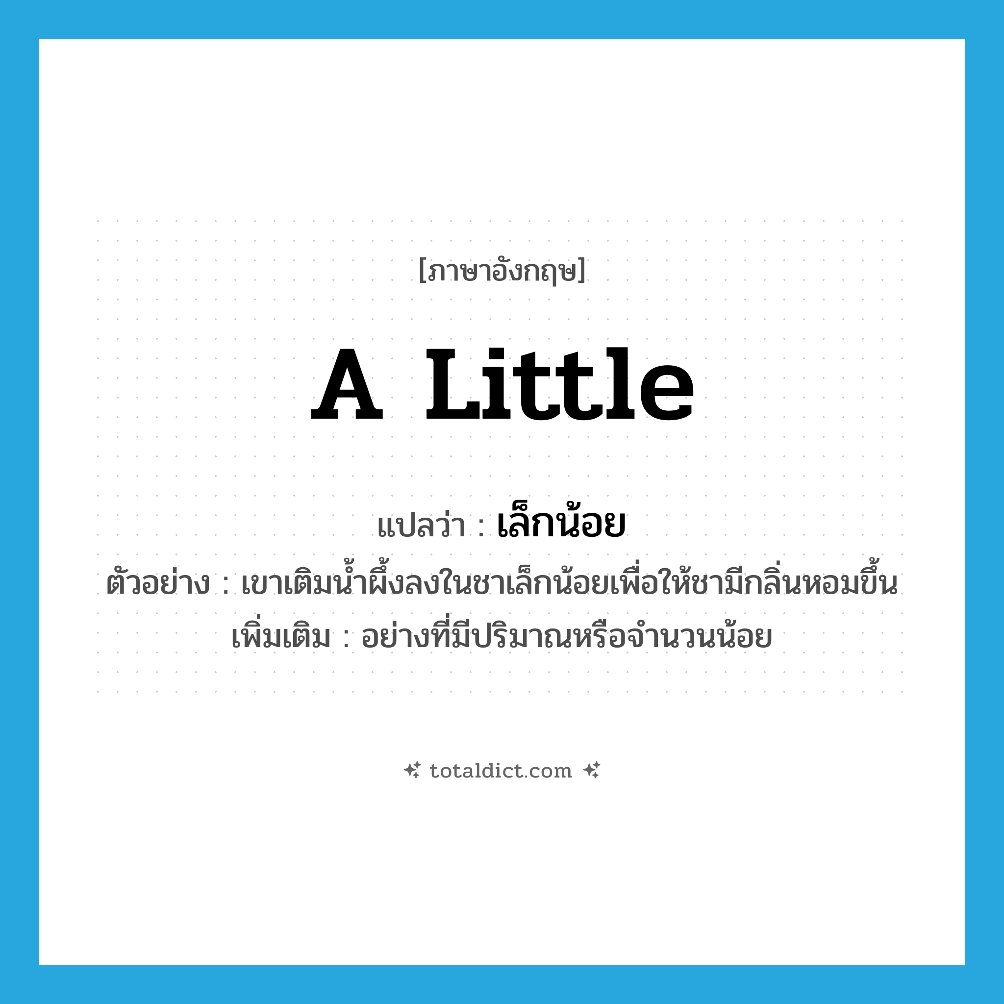 a little แปลว่า?, คำศัพท์ภาษาอังกฤษ a little แปลว่า เล็กน้อย ประเภท ADV ตัวอย่าง เขาเติมน้ำผึ้งลงในชาเล็กน้อยเพื่อให้ชามีกลิ่นหอมขึ้น เพิ่มเติม อย่างที่มีปริมาณหรือจำนวนน้อย หมวด ADV