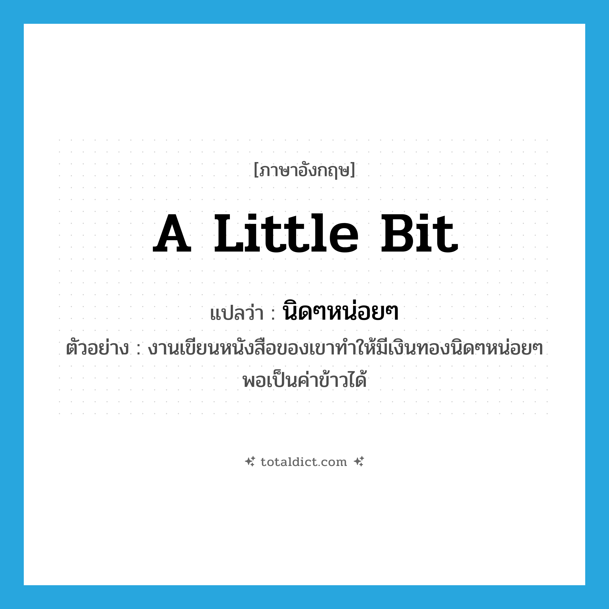 a little bit แปลว่า?, คำศัพท์ภาษาอังกฤษ a little bit แปลว่า นิดๆหน่อยๆ ประเภท ADV ตัวอย่าง งานเขียนหนังสือของเขาทำให้มีเงินทองนิดๆหน่อยๆ พอเป็นค่าข้าวได้ หมวด ADV