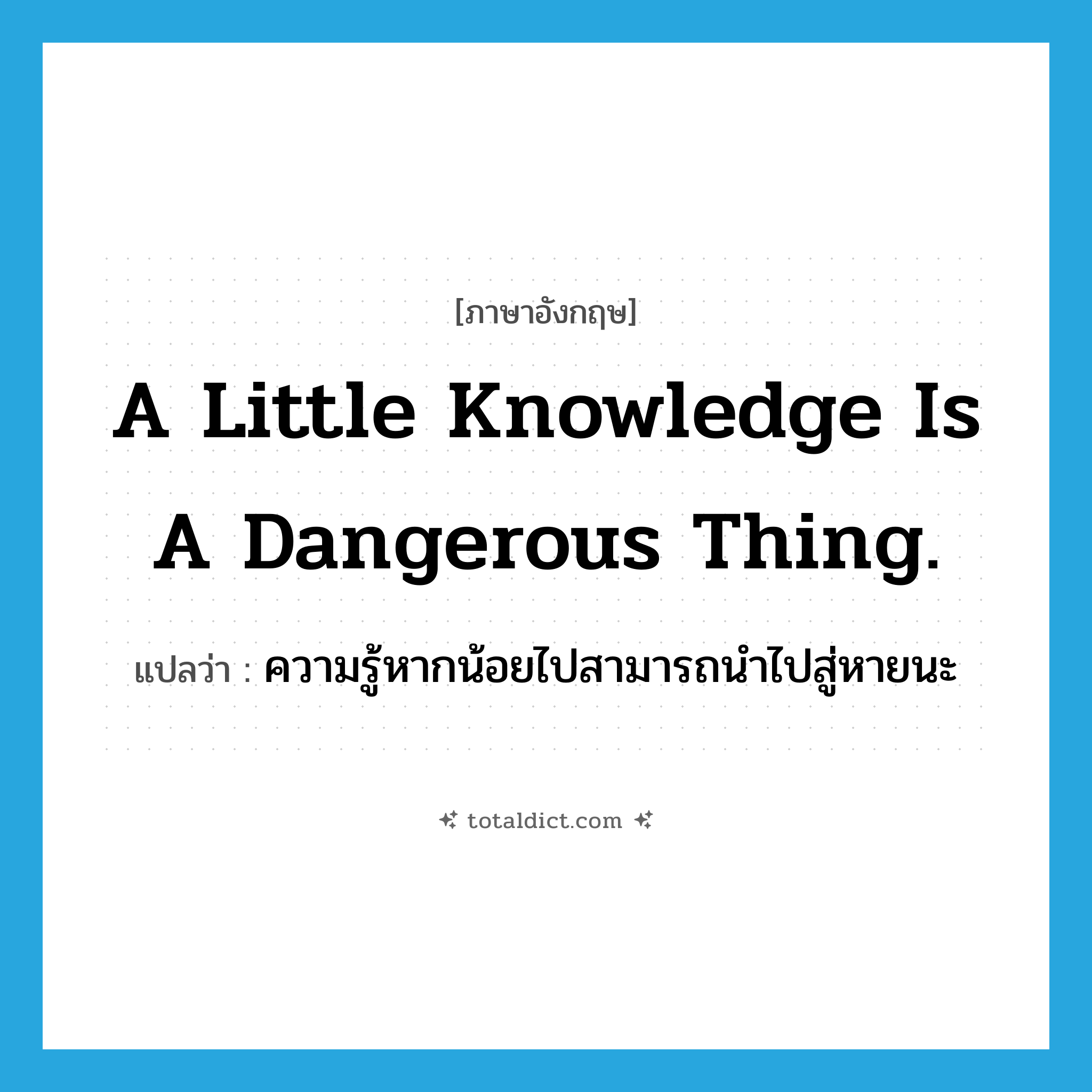 A little knowledge is a dangerous thing. แปลว่า?, คำศัพท์ภาษาอังกฤษ A little knowledge is a dangerous thing. แปลว่า ความรู้หากน้อยไปสามารถนำไปสู่หายนะ ประเภท IDM หมวด IDM