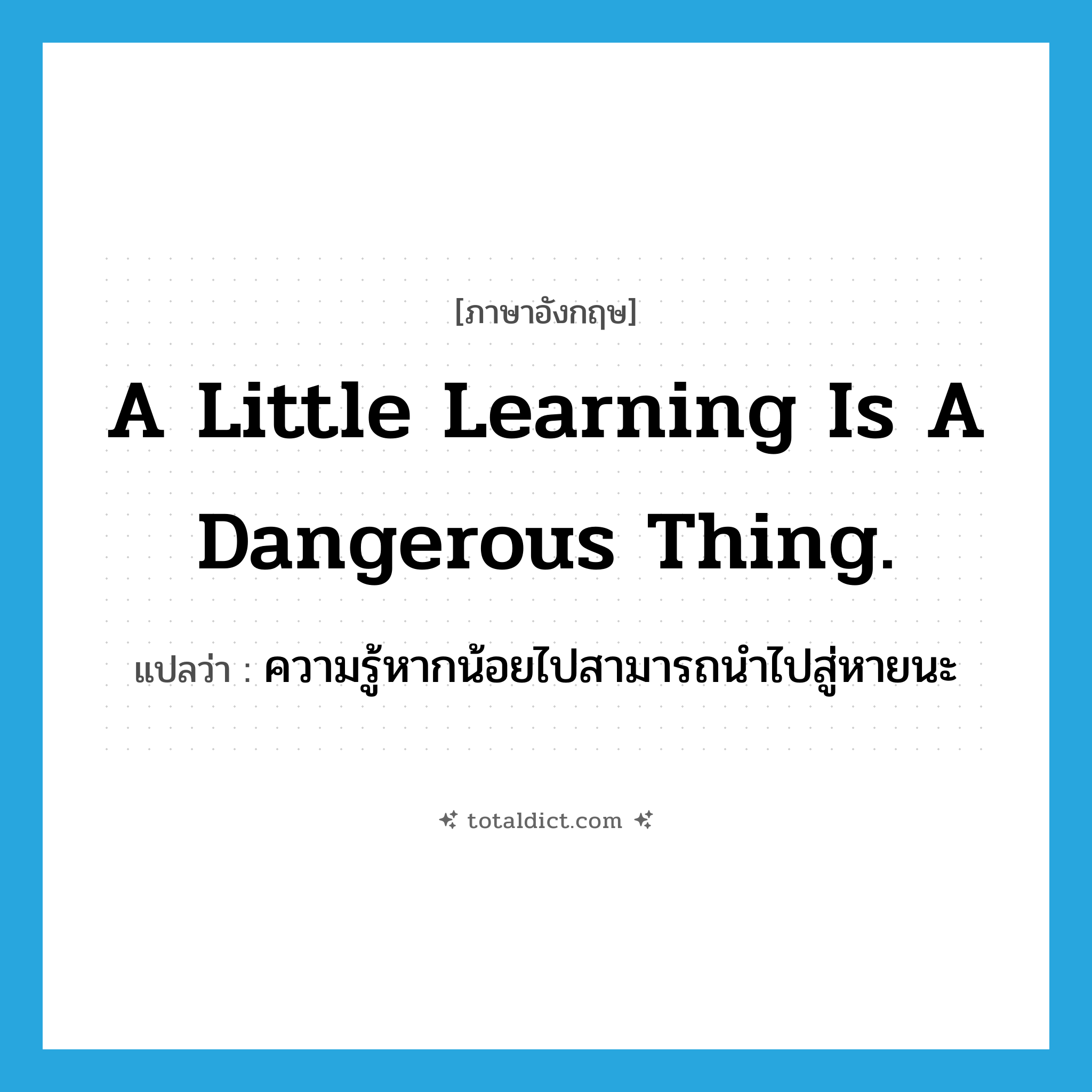 A little learning is a dangerous thing. แปลว่า?, คำศัพท์ภาษาอังกฤษ A little learning is a dangerous thing. แปลว่า ความรู้หากน้อยไปสามารถนำไปสู่หายนะ ประเภท IDM หมวด IDM