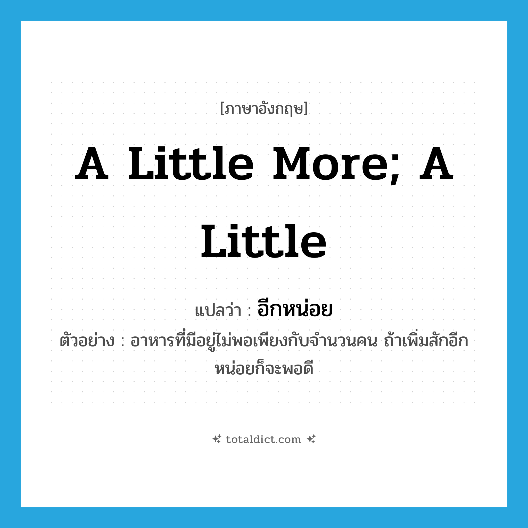 a little more; a little แปลว่า?, คำศัพท์ภาษาอังกฤษ a little more; a little แปลว่า อีกหน่อย ประเภท ADV ตัวอย่าง อาหารที่มีอยู่ไม่พอเพียงกับจำนวนคน ถ้าเพิ่มสักอีกหน่อยก็จะพอดี หมวด ADV