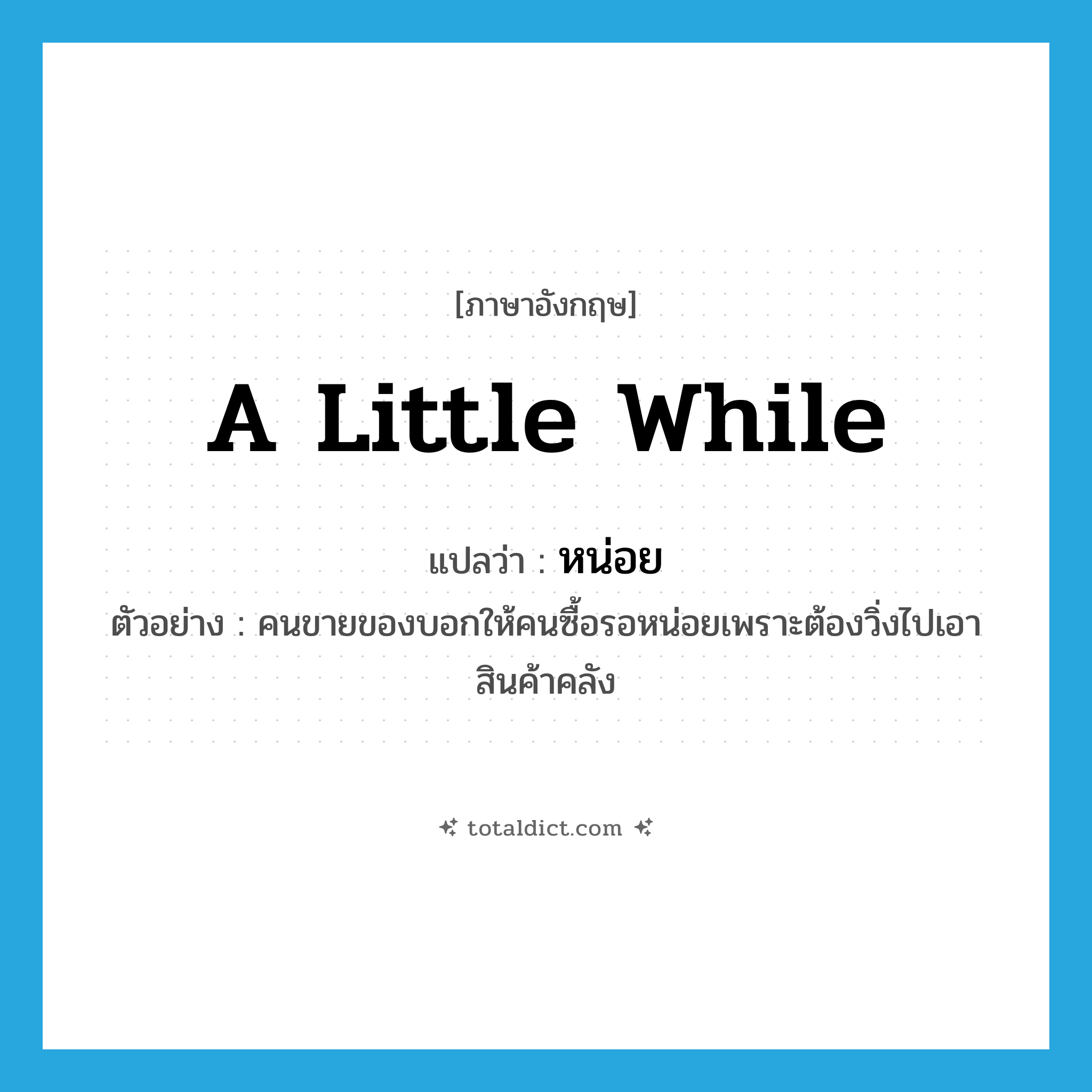 a little while แปลว่า?, คำศัพท์ภาษาอังกฤษ a little while แปลว่า หน่อย ประเภท ADV ตัวอย่าง คนขายของบอกให้คนซื้อรอหน่อยเพราะต้องวิ่งไปเอาสินค้าคลัง หมวด ADV