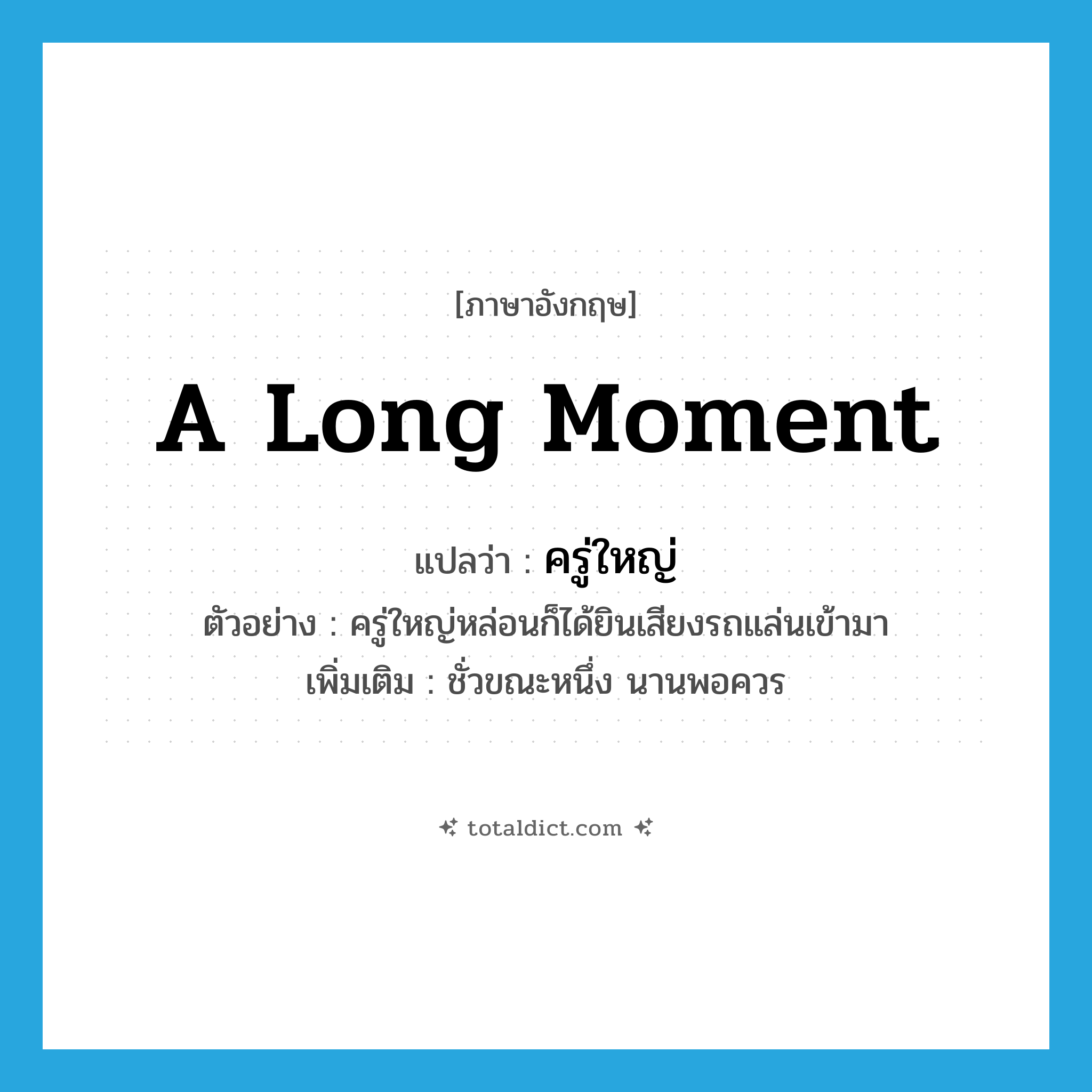 a long moment แปลว่า?, คำศัพท์ภาษาอังกฤษ a long moment แปลว่า ครู่ใหญ่ ประเภท N ตัวอย่าง ครู่ใหญ่หล่อนก็ได้ยินเสียงรถแล่นเข้ามา เพิ่มเติม ชั่วขณะหนึ่ง นานพอควร หมวด N