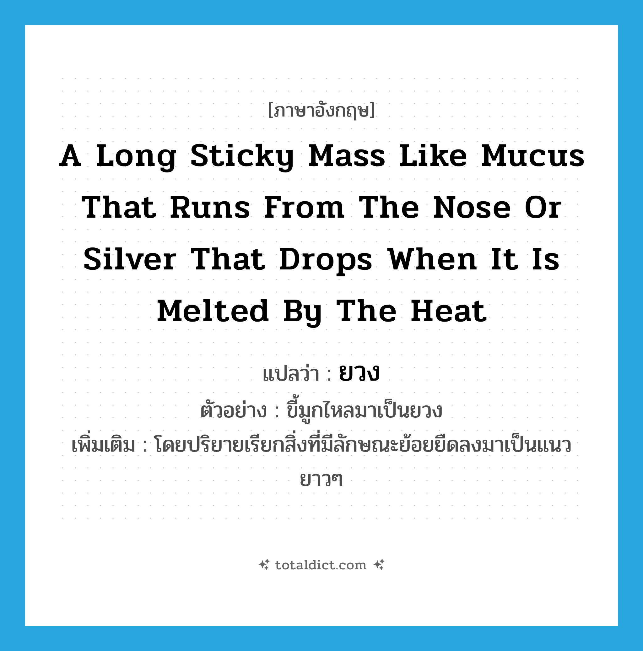 a long sticky mass like mucus that runs from the nose or silver that drops when it is melted by the heat แปลว่า?, คำศัพท์ภาษาอังกฤษ a long sticky mass like mucus that runs from the nose or silver that drops when it is melted by the heat แปลว่า ยวง ประเภท N ตัวอย่าง ขี้มูกไหลมาเป็นยวง เพิ่มเติม โดยปริยายเรียกสิ่งที่มีลักษณะย้อยยืดลงมาเป็นแนวยาวๆ หมวด N